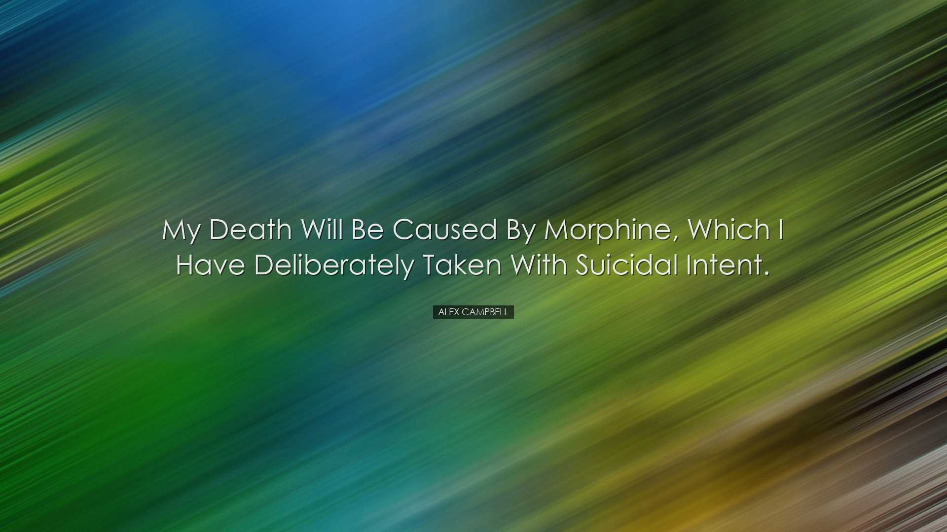 My death will be caused by morphine, which I have deliberately tak