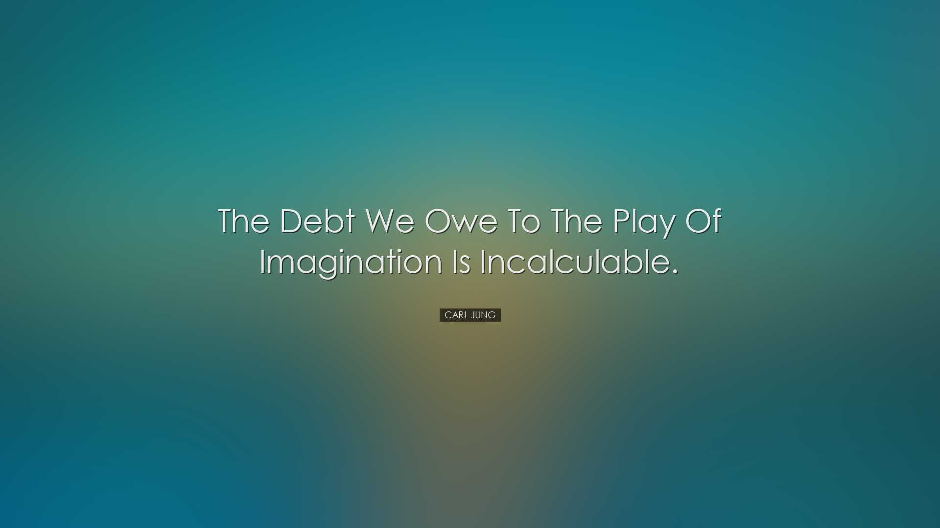 The debt we owe to the play of imagination is incalculable. - Carl