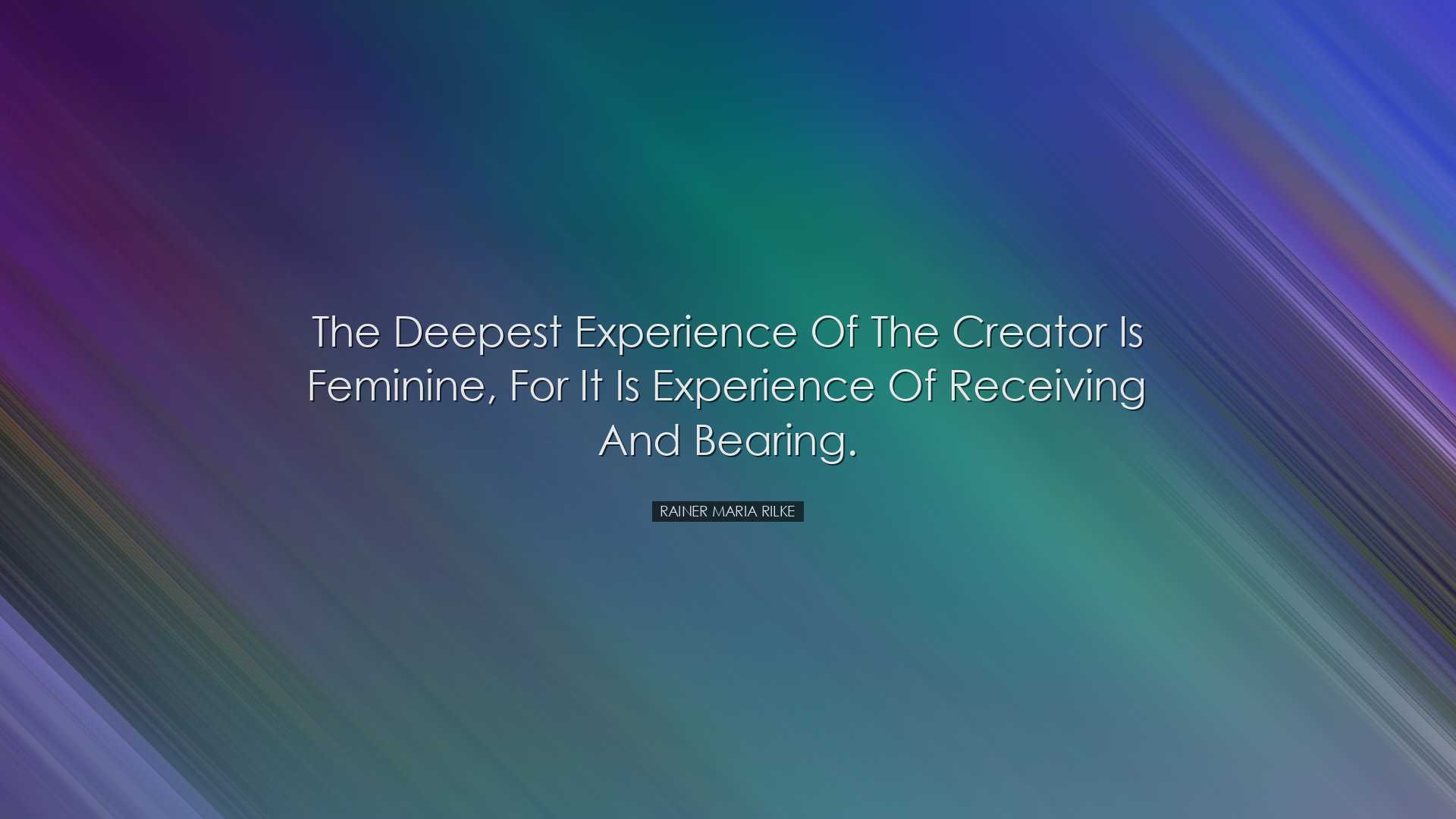 The deepest experience of the creator is feminine, for it is exper