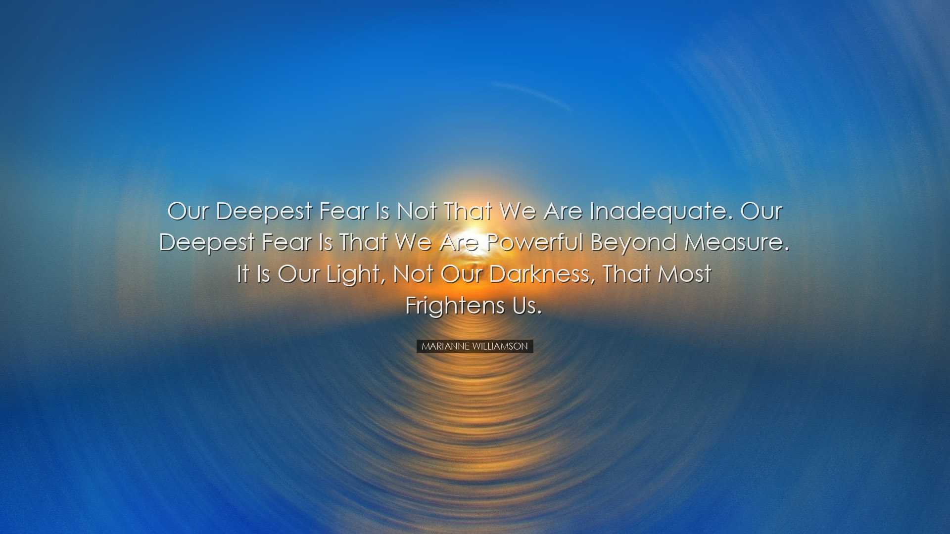 Our deepest fear is not that we are inadequate. Our deepest fear i