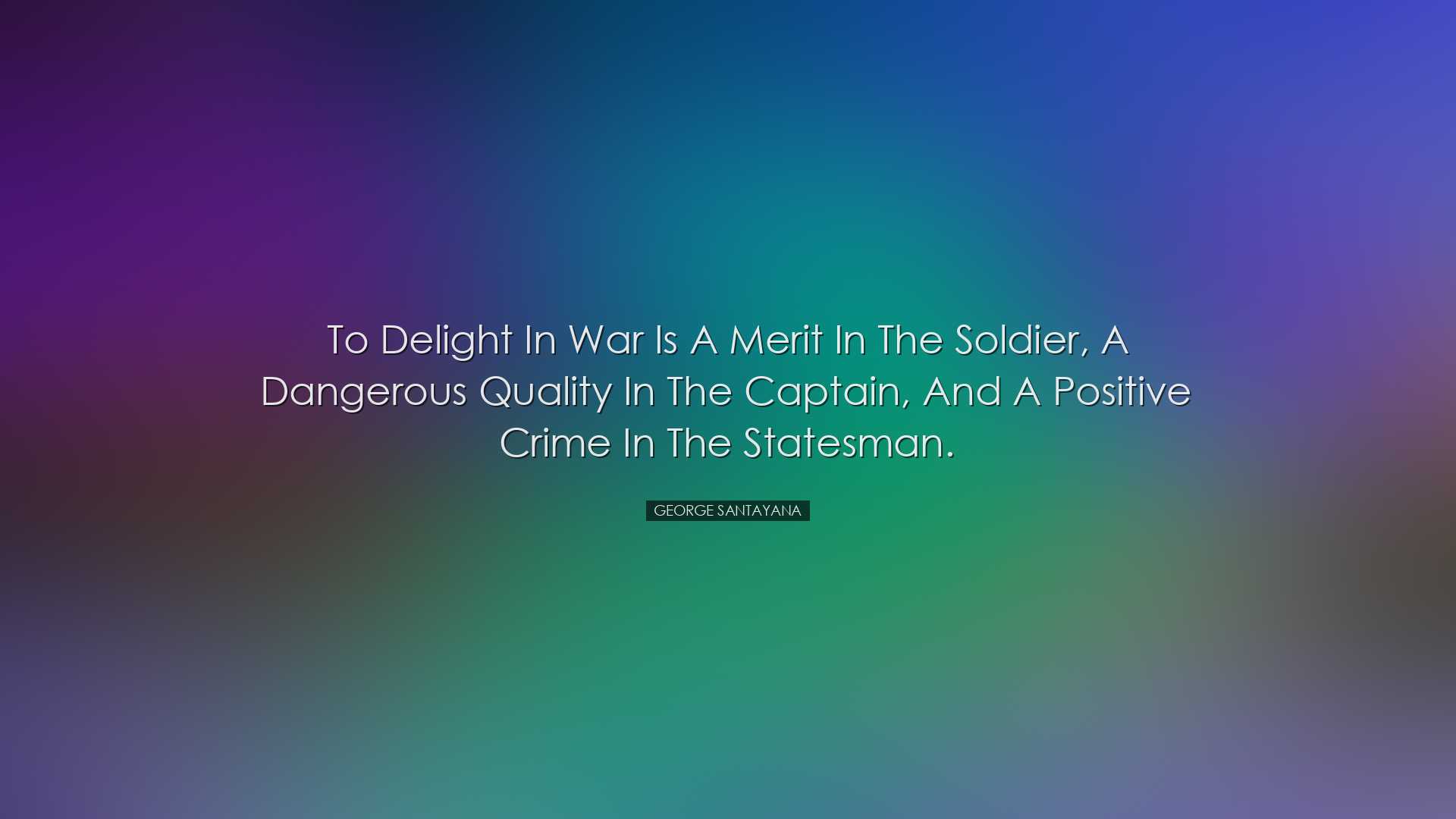 To delight in war is a merit in the soldier, a dangerous quality i