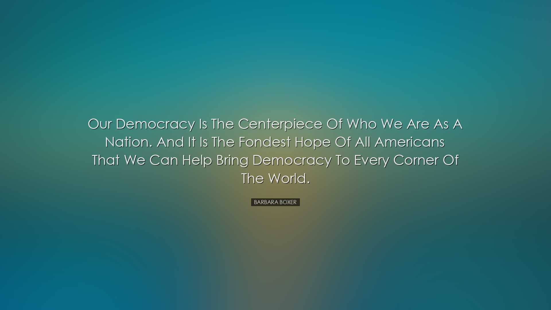 Our democracy is the centerpiece of who we are as a nation. And it