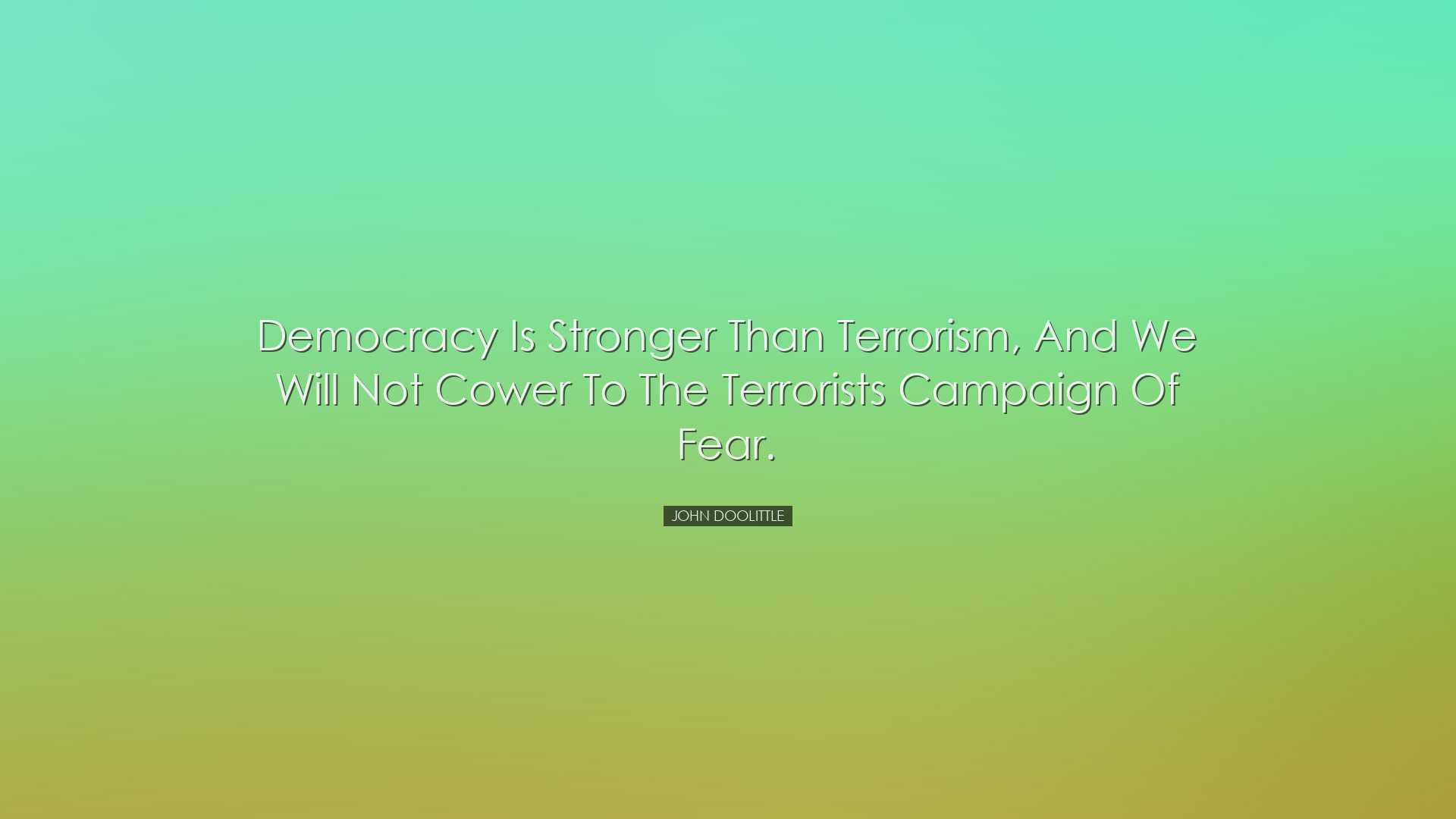 Democracy is stronger than terrorism, and we will not cower to the