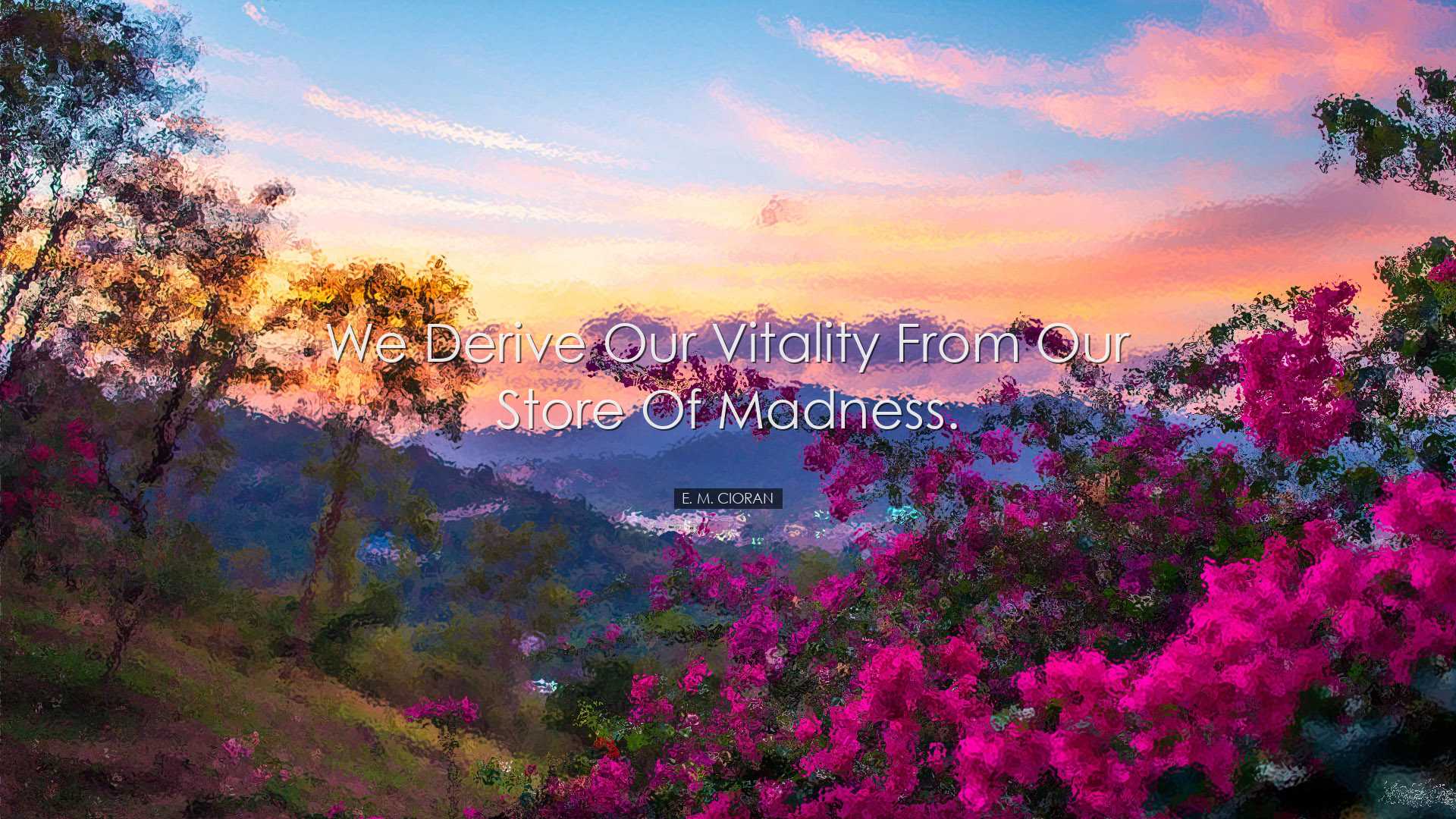 We derive our vitality from our store of madness. - E. M. Cioran