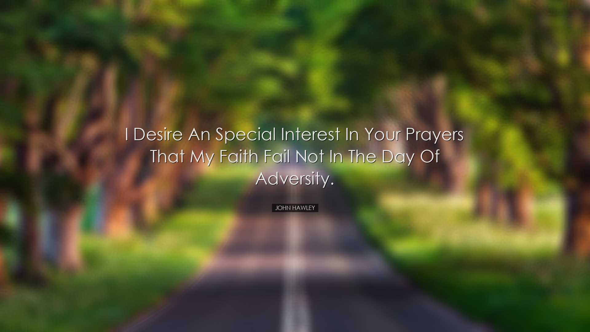 I desire an special interest in your prayers that my faith fail no