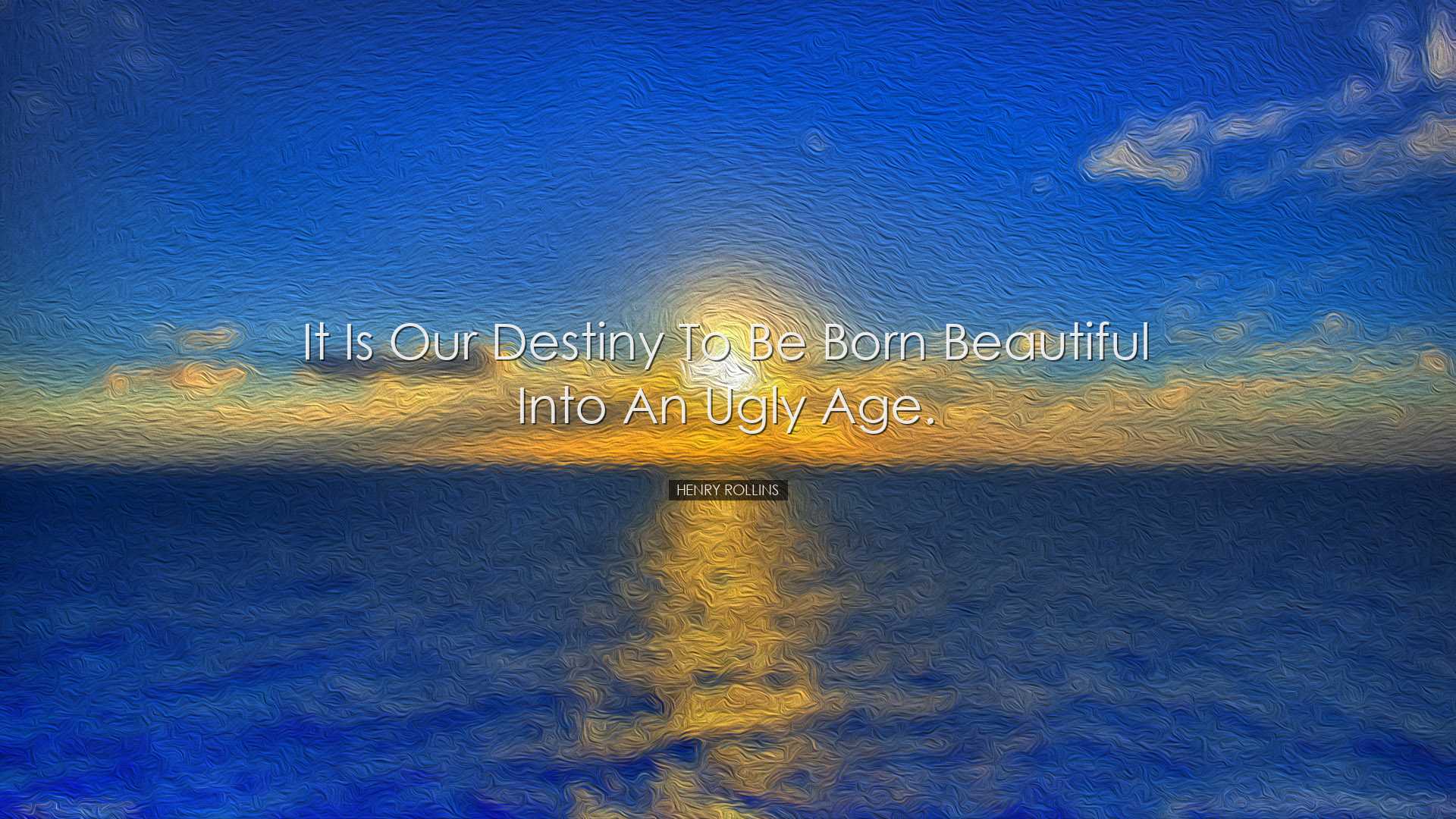 It is our destiny to be born beautiful into an ugly age. - Henry R