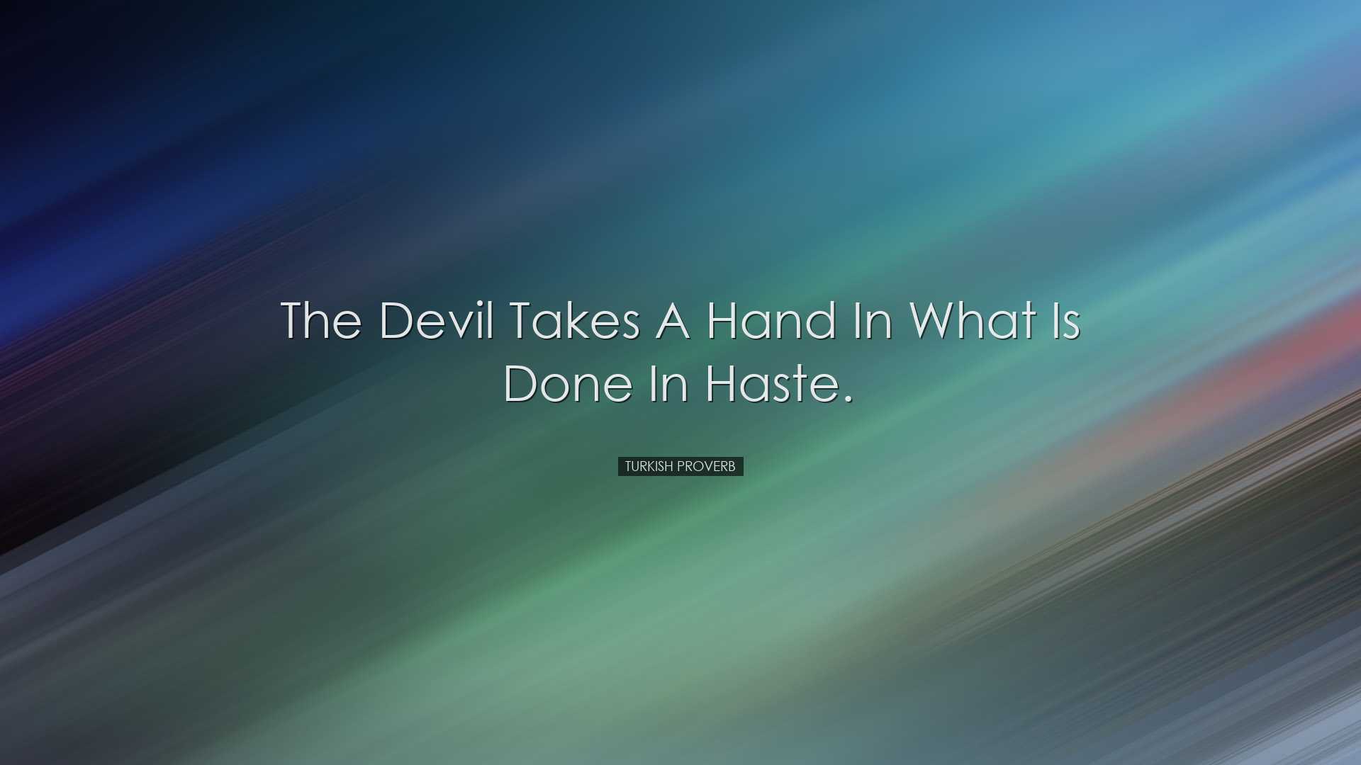 The devil takes a hand in what is done in haste. - Turkish Proverb