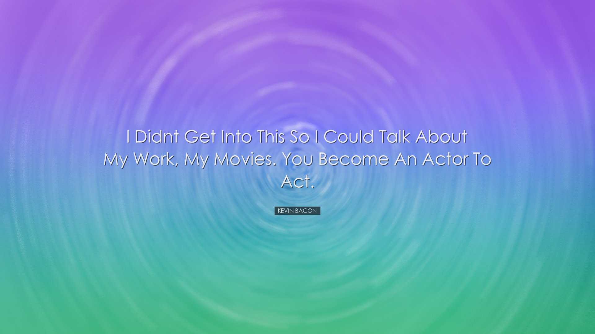 I didnt get into this so I could talk about my work, my movies. Yo