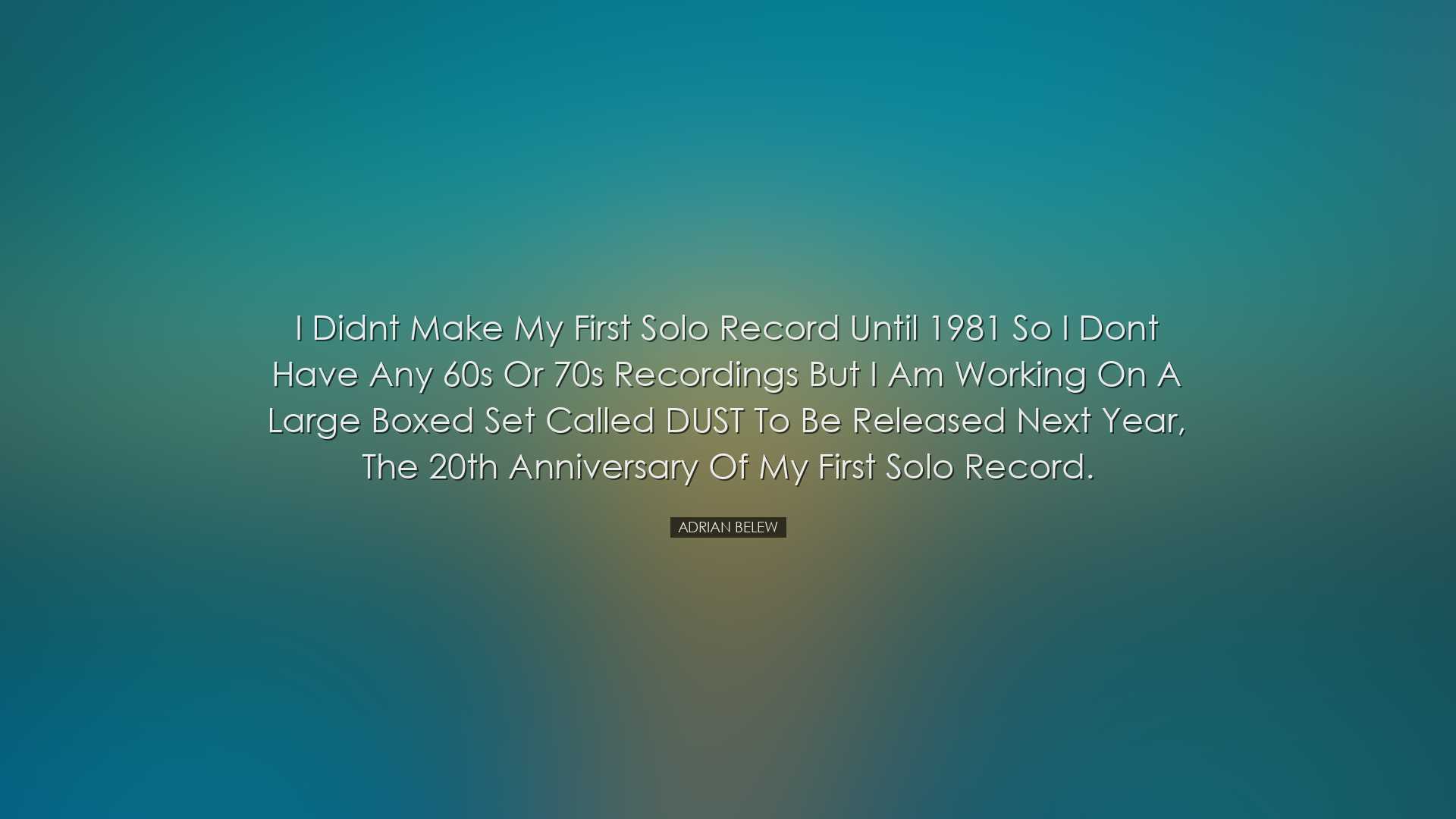 I didnt make my first solo record until 1981 so I dont have any 60