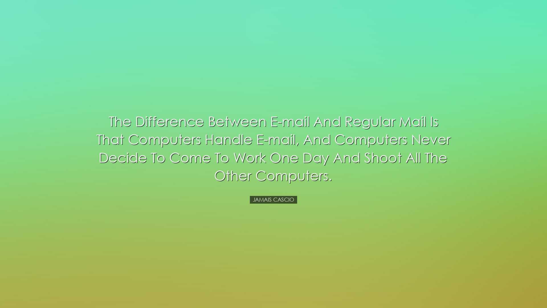 The difference between e-mail and regular mail is that computers h