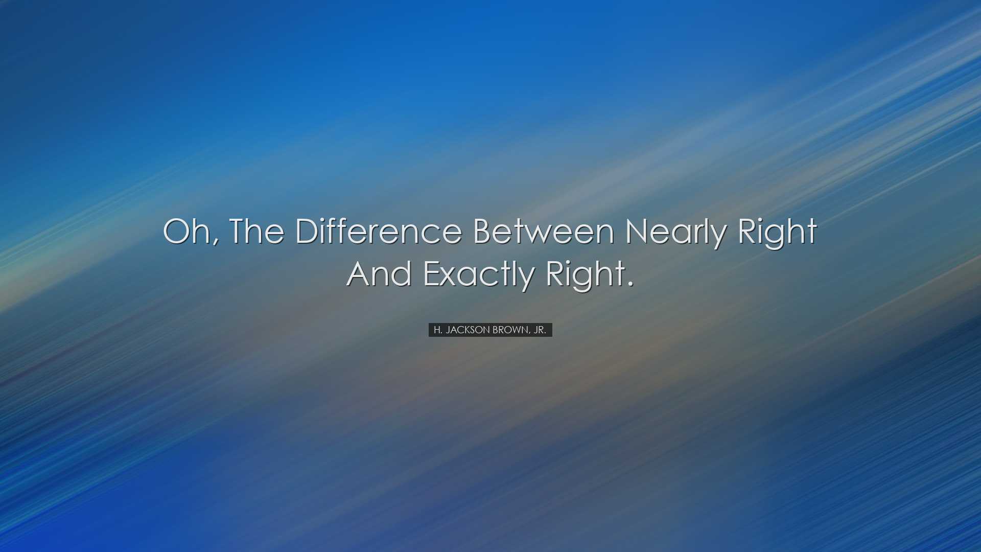 Oh, the difference between nearly right and exactly right. - H. Ja