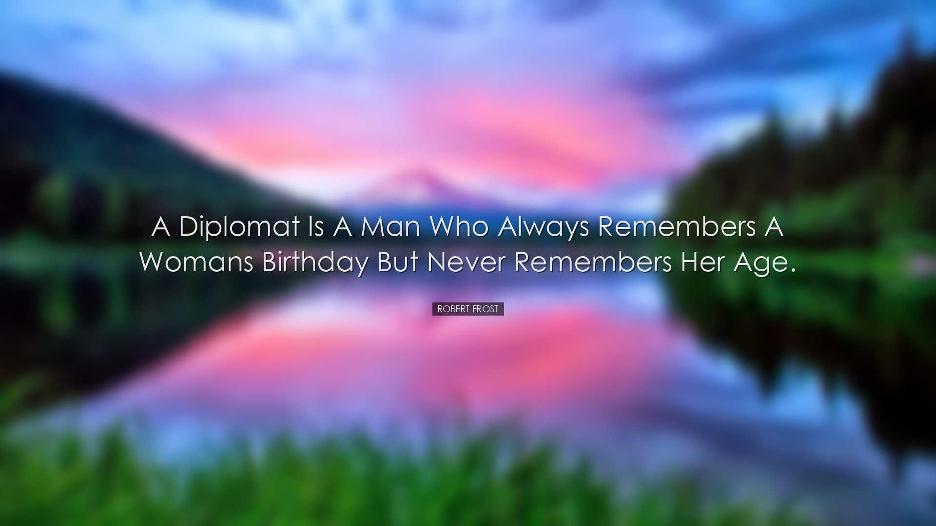 A diplomat is a man who always remembers a womans birthday but nev