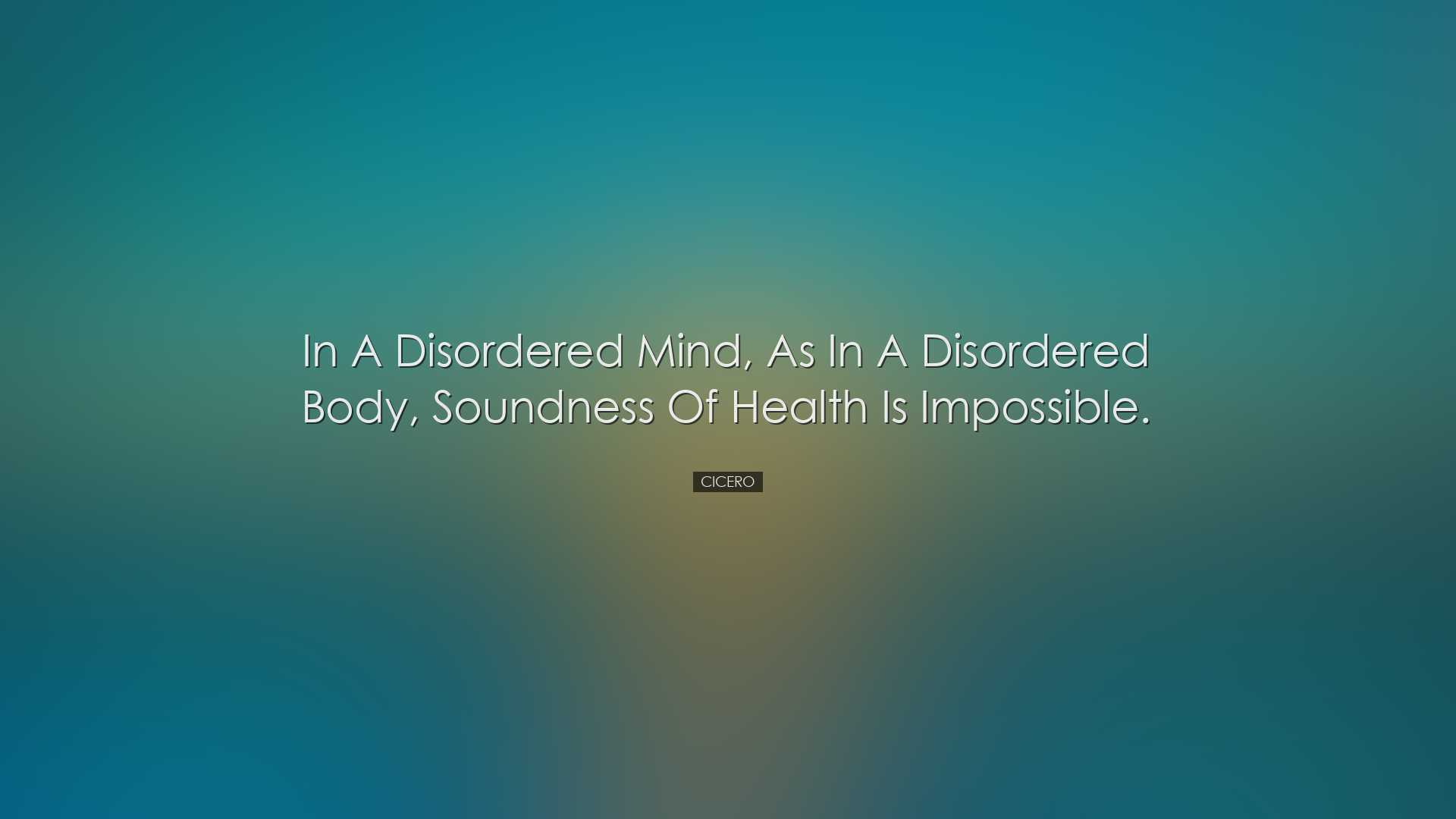 In a disordered mind, as in a disordered body, soundness of health