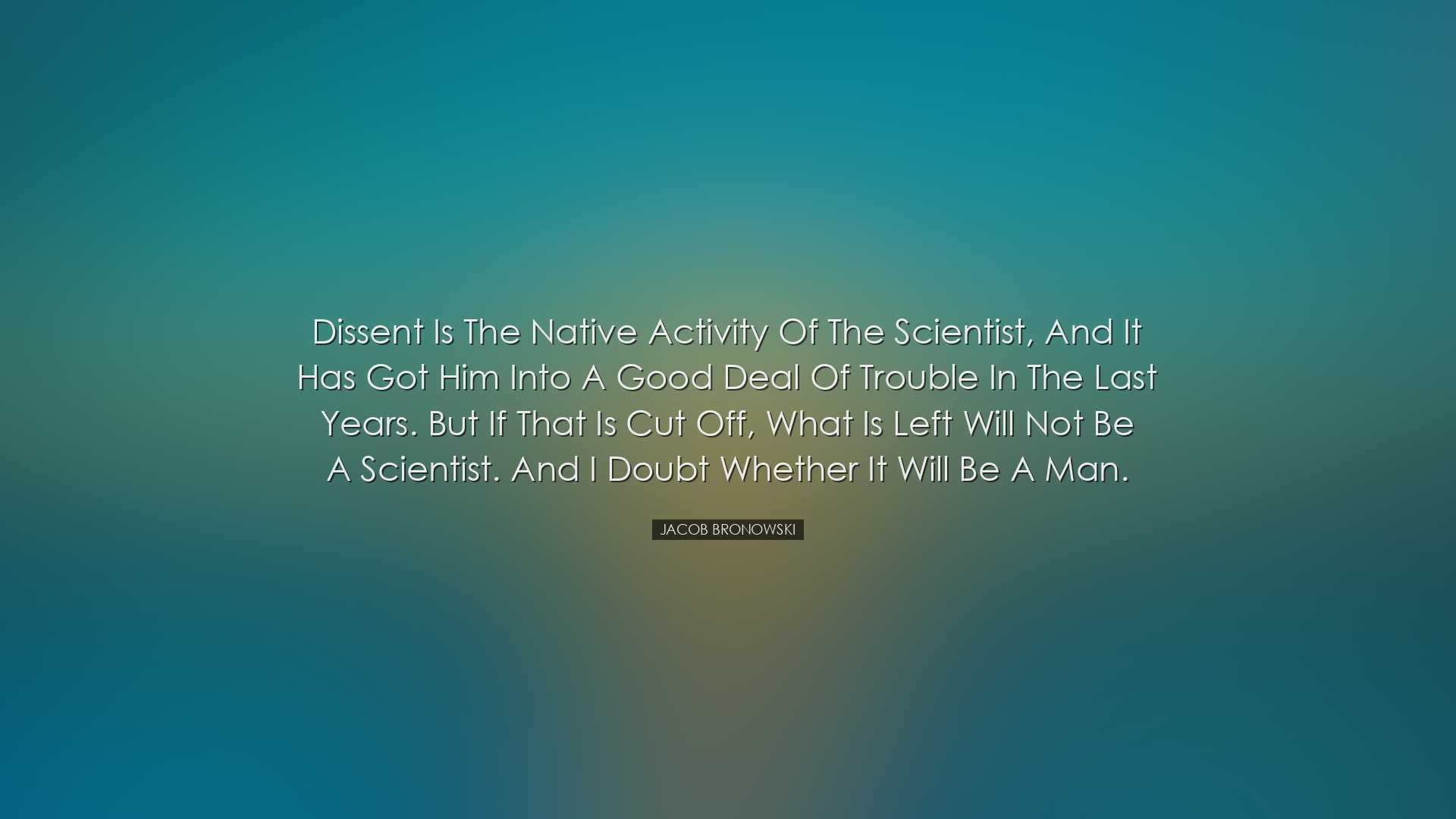 Dissent is the native activity of the scientist, and it has got hi