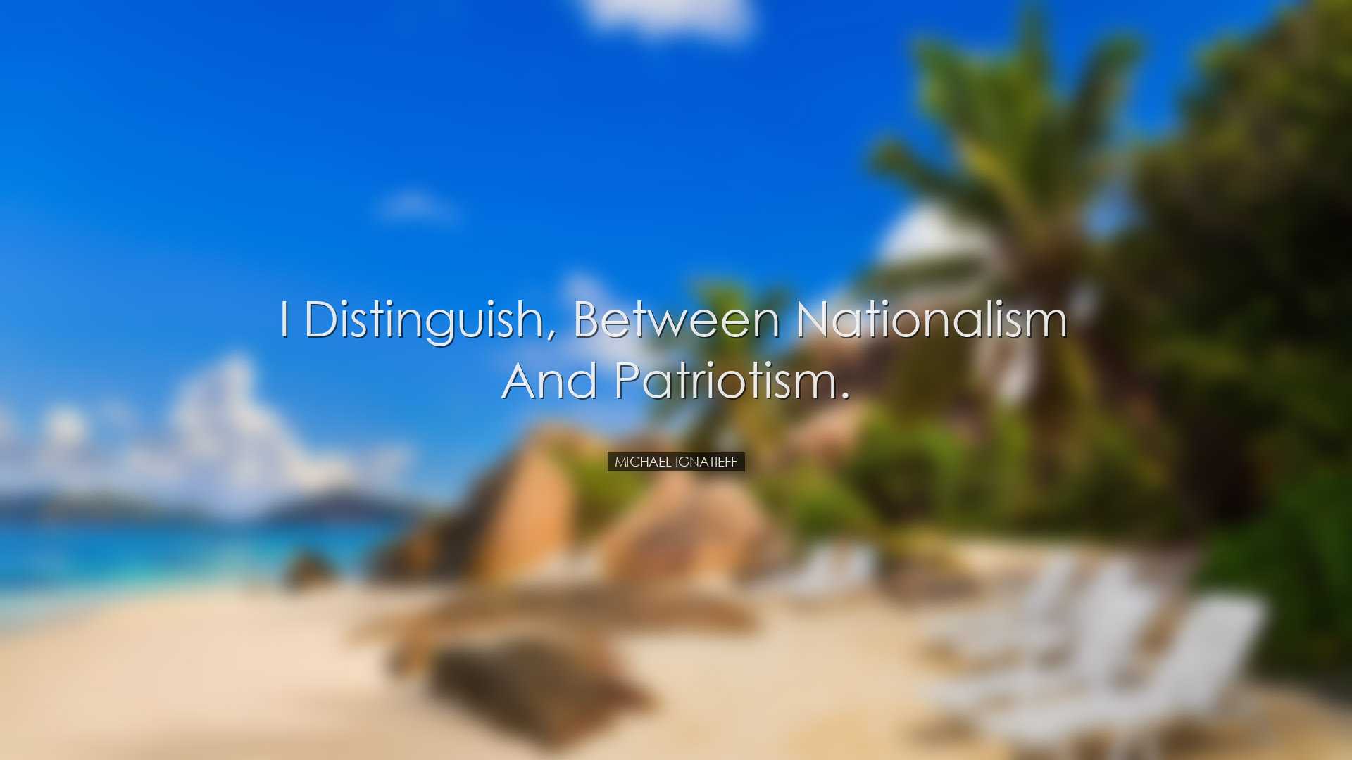 I distinguish, between nationalism and patriotism. - Michael Ignat