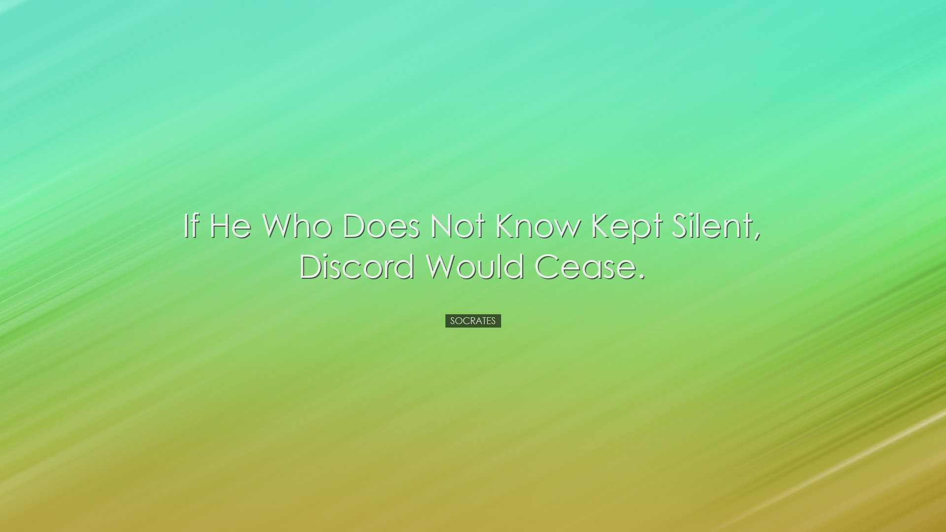 If he who does not know kept silent, discord would cease. - Socrat