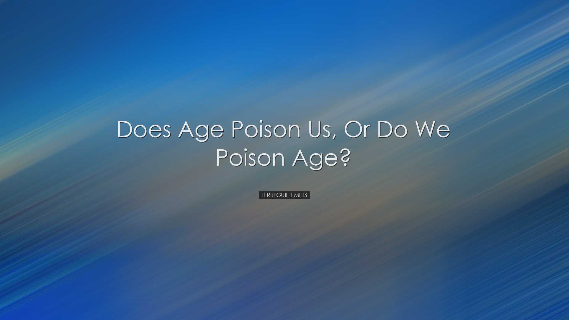 Does age poison us, or do we poison age? - Terri Guillemets