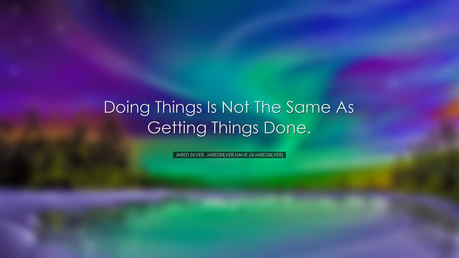 Doing things is not the same as getting things done. - Jared Silve