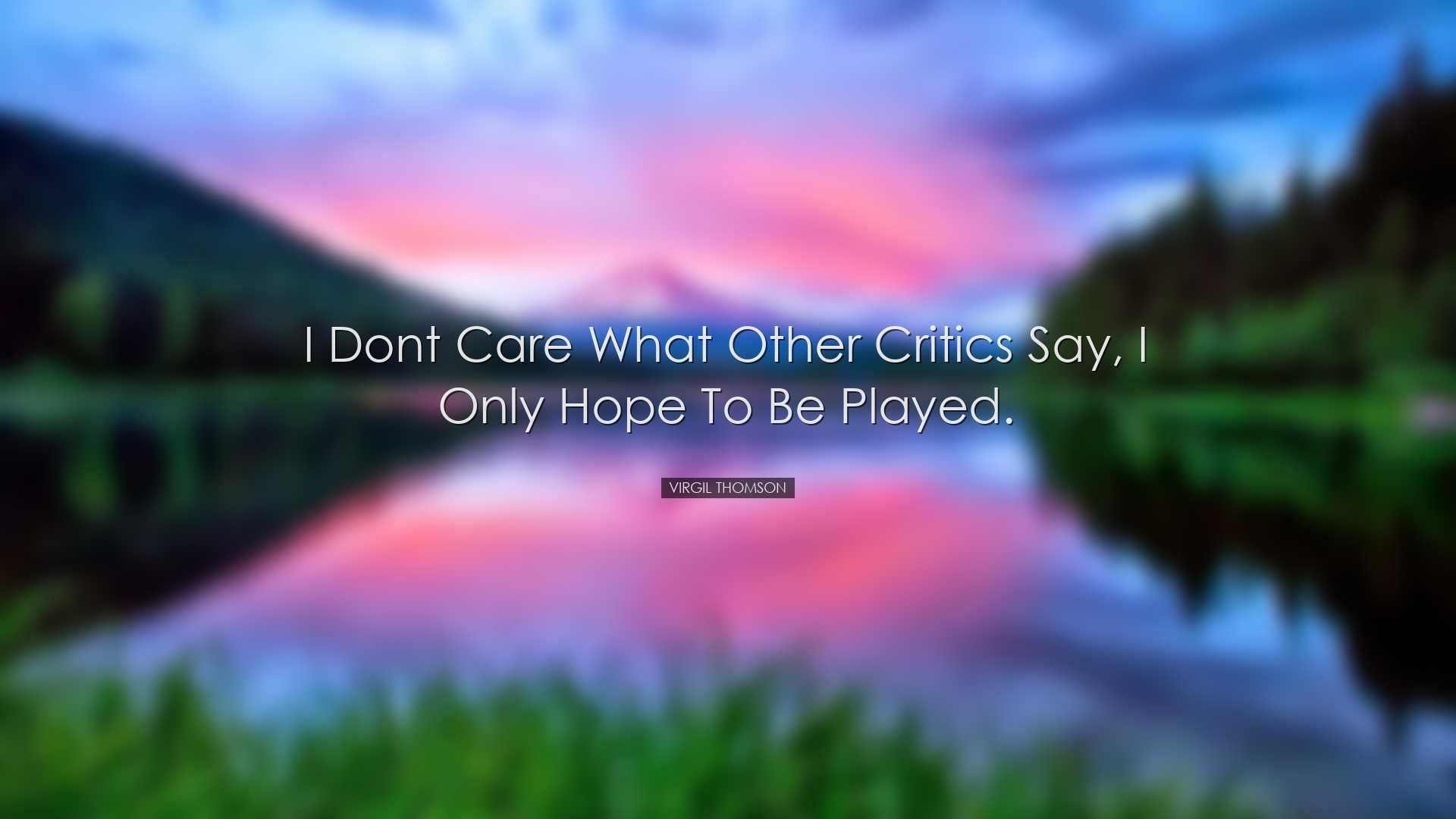 I dont care what other critics say, I only hope to be played. - Vi