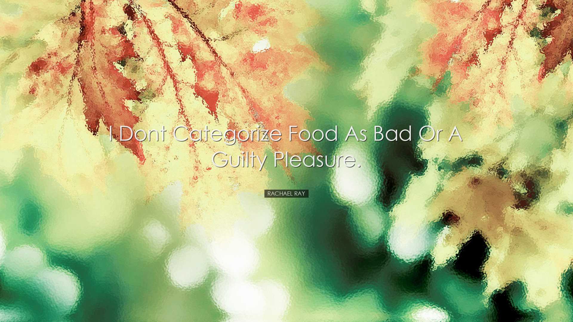 I dont categorize food as bad or a guilty pleasure. - Rachael Ray