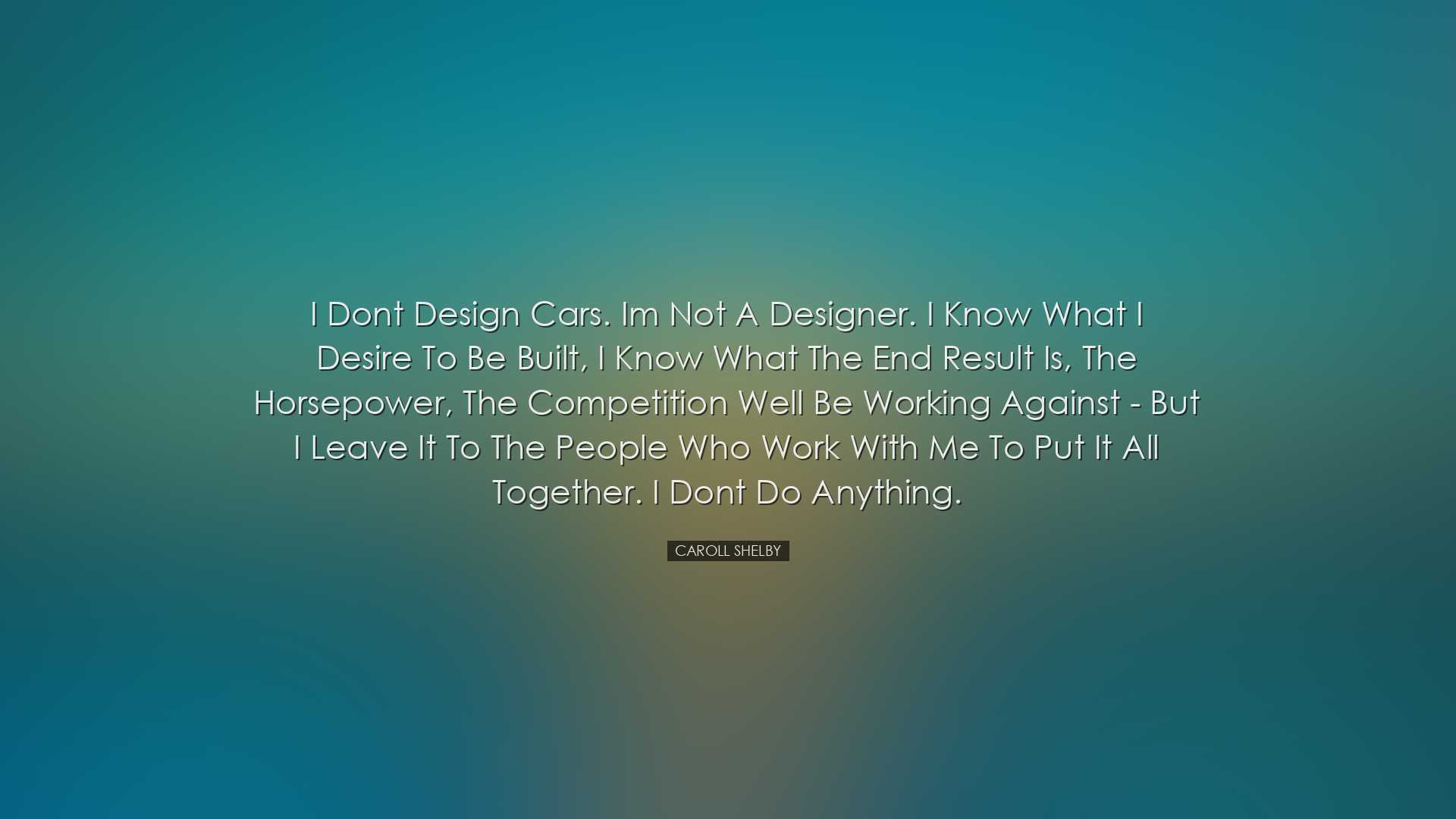 I dont design cars. Im not a designer. I know what I desire to be