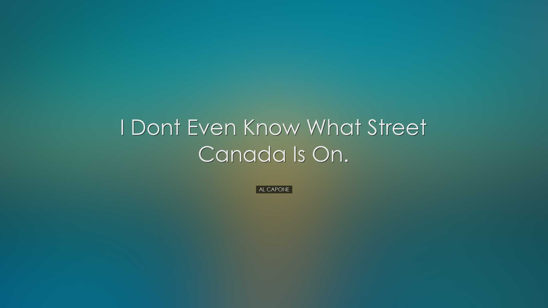 I dont even know what street Canada is on. - Al Capone
