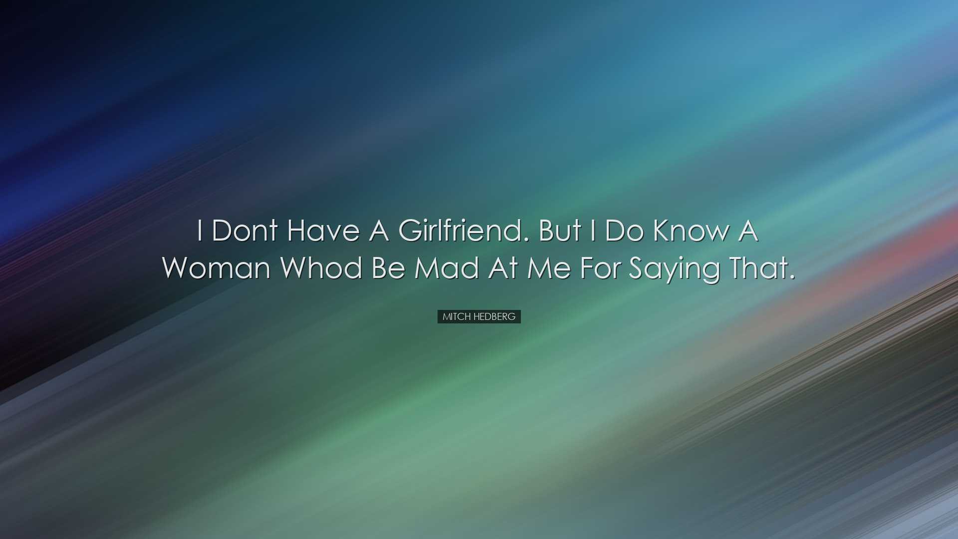 I dont have a girlfriend. But I do know a woman whod be mad at me