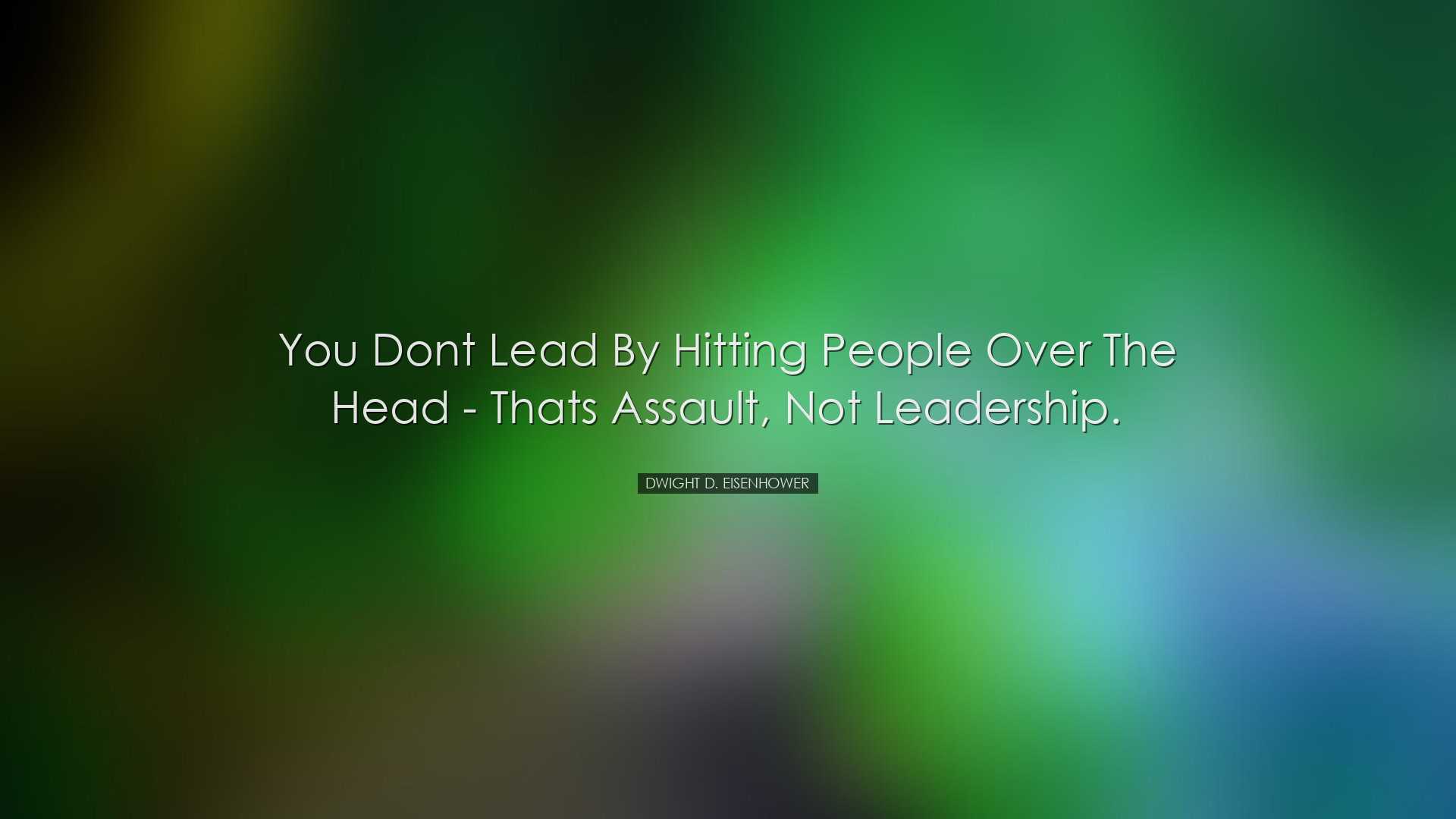 You dont lead by hitting people over the head - thats assault, not