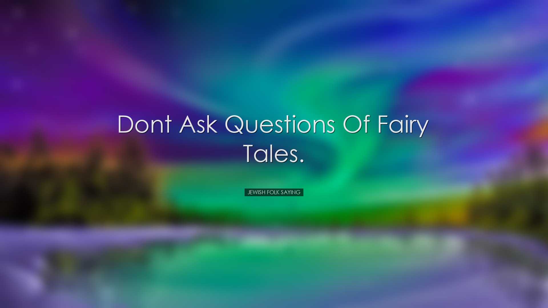 Dont ask questions of fairy tales. - Jewish Folk Saying