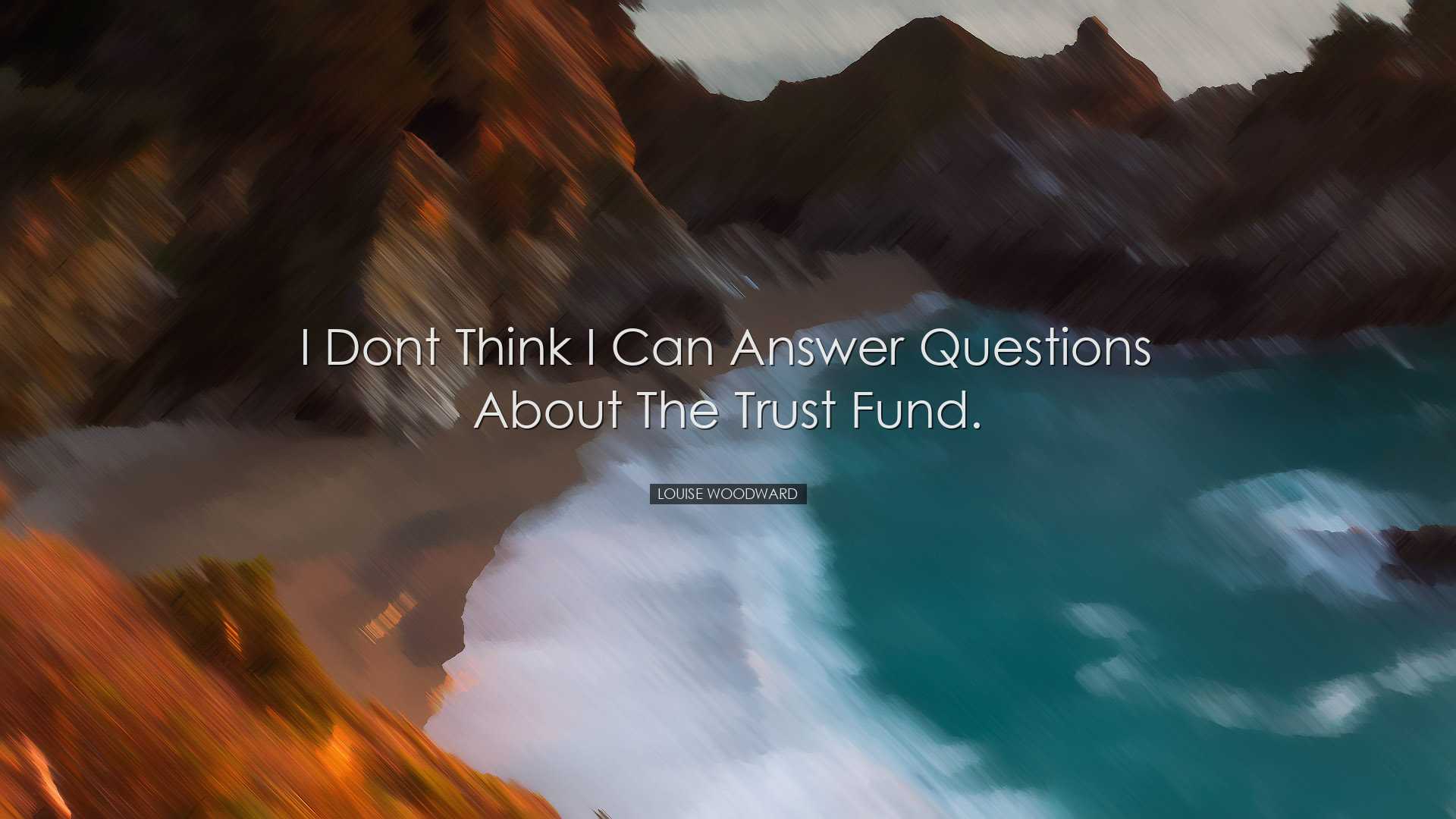 I dont think I can answer questions about the trust fund. - Louise