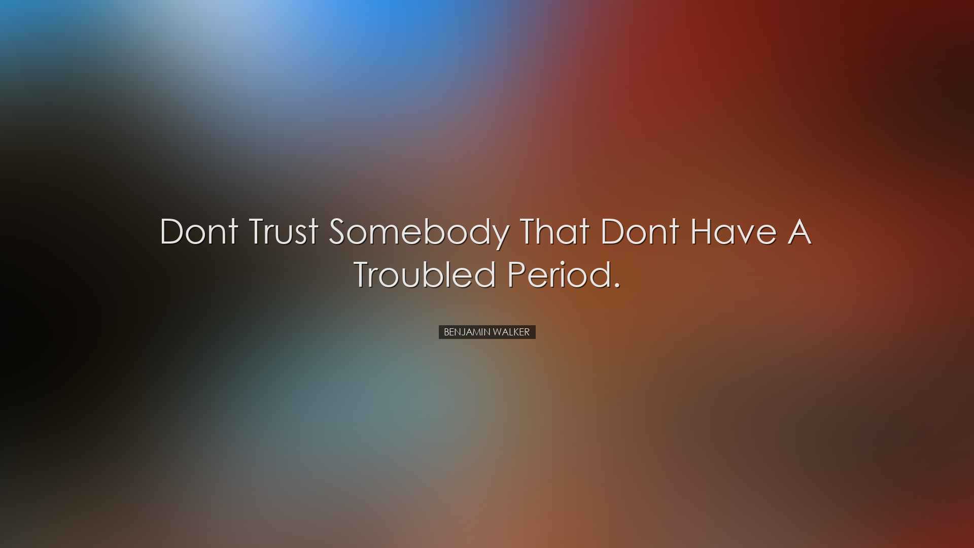 Dont trust somebody that dont have a troubled period. - Benjamin W