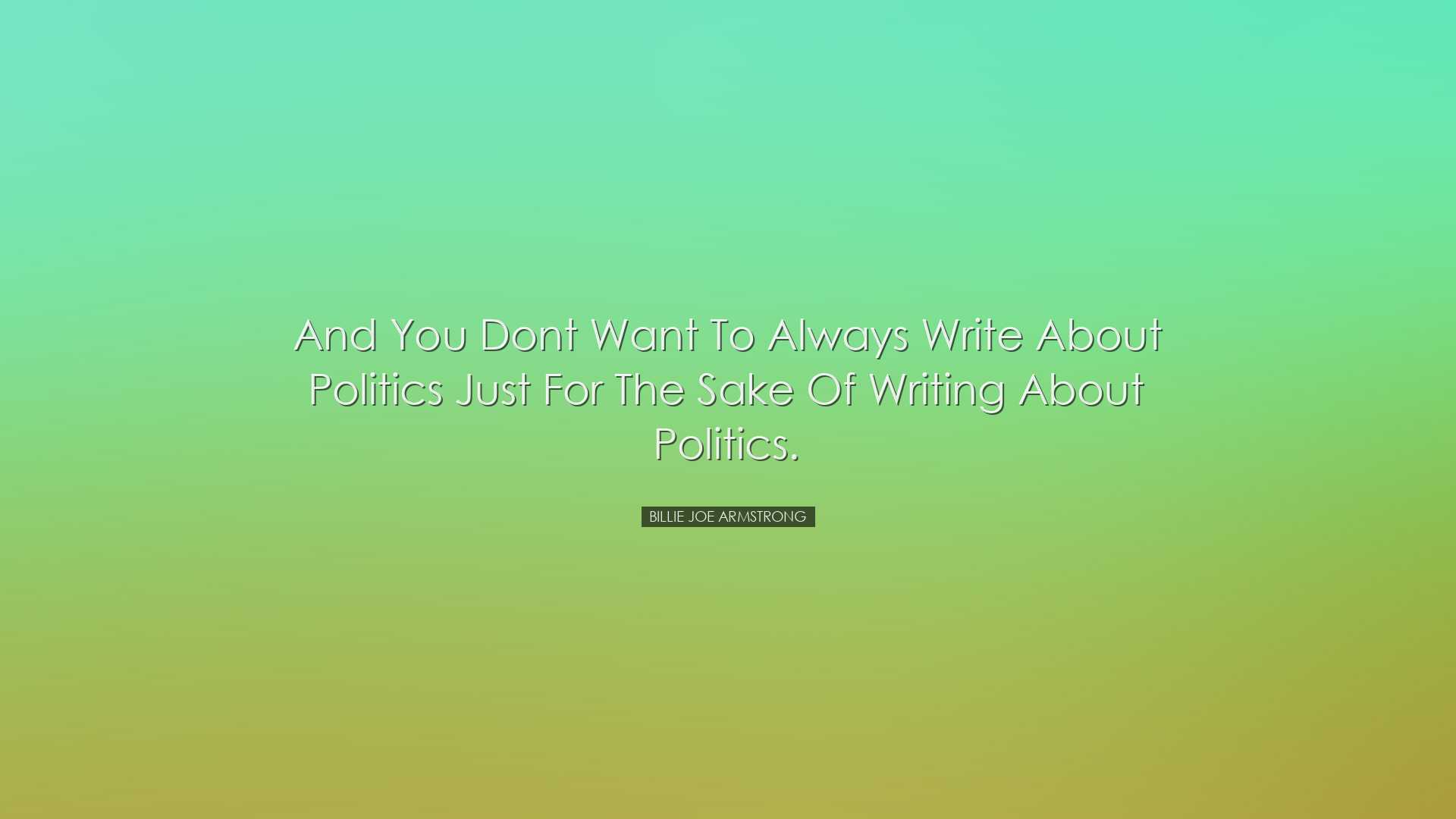 And you dont want to always write about politics just for the sake