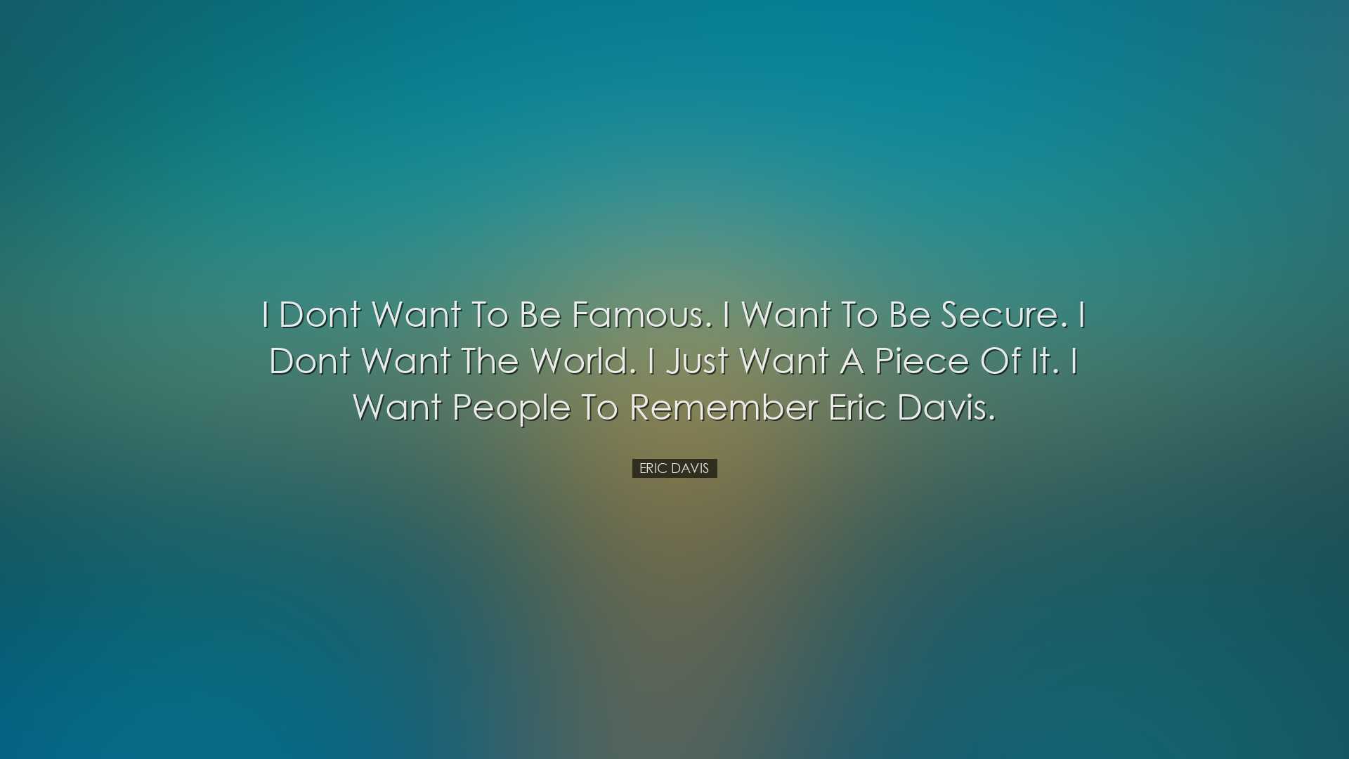 I dont want to be famous. I want to be secure. I dont want the wor