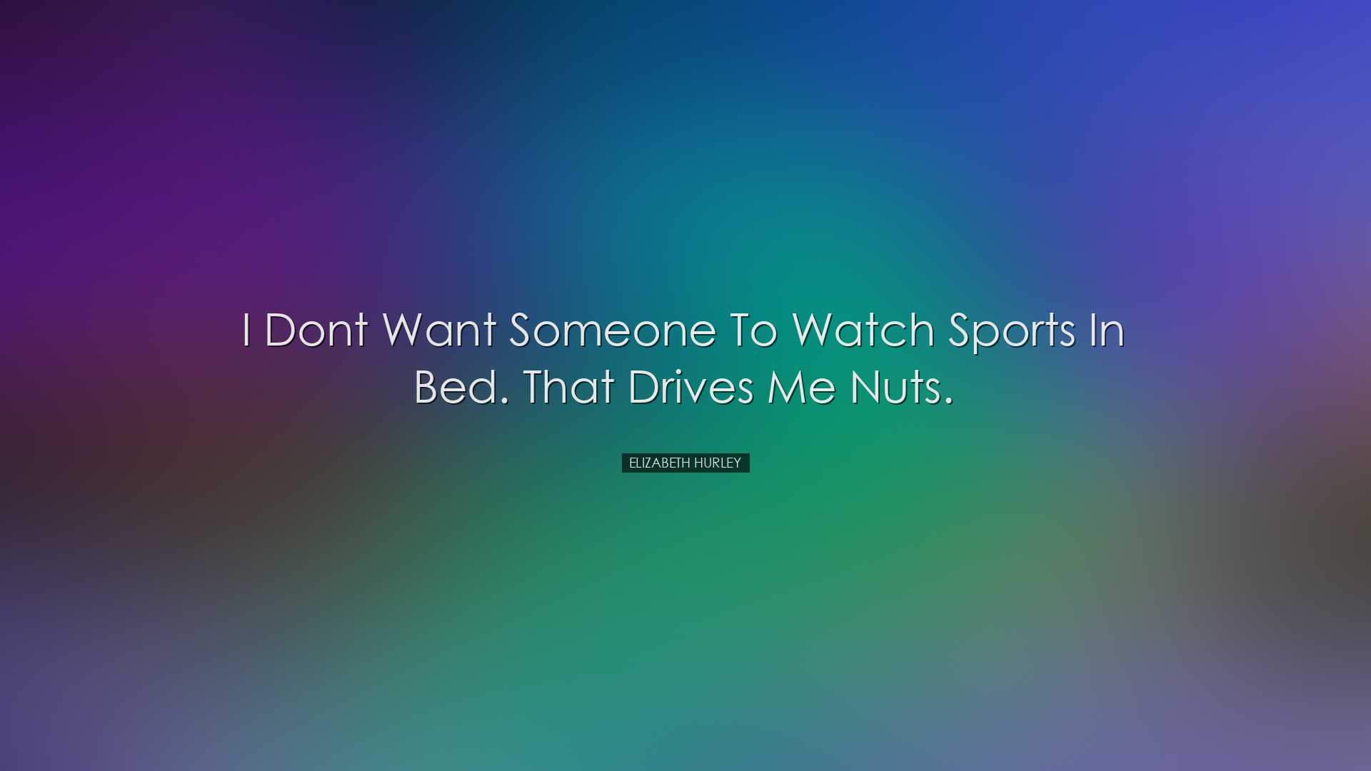 I dont want someone to watch sports in bed. That drives me nuts. -