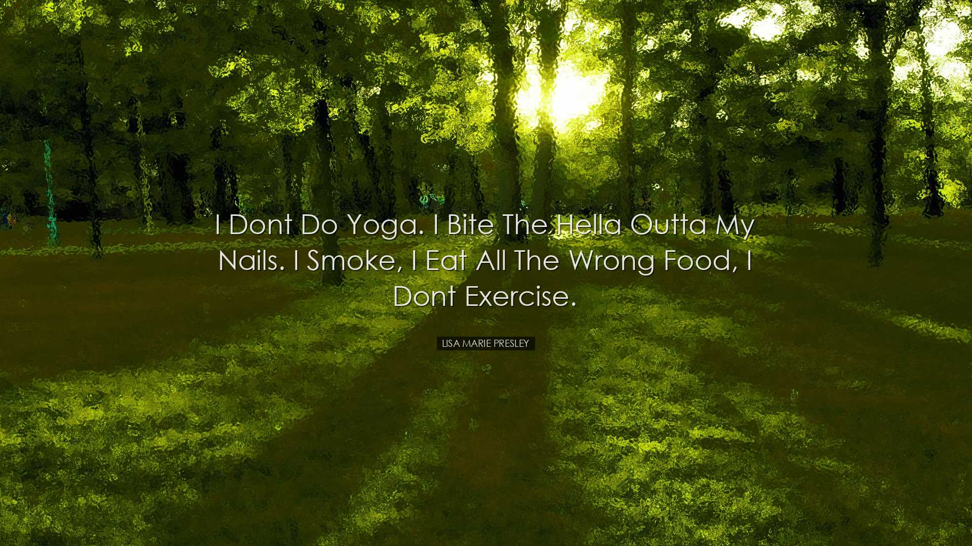 I dont do yoga. I bite the hella outta my nails. I smoke, I eat al