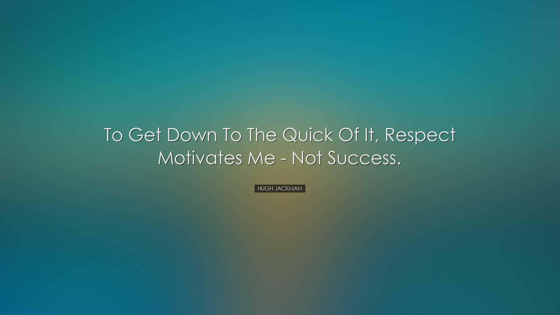 To get down to the quick of it, respect motivates me - not success