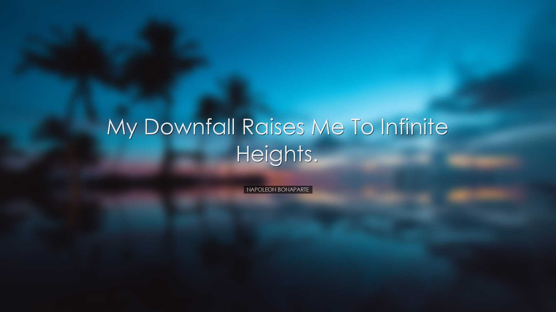 My downfall raises me to infinite heights. - Napoleon Bonaparte