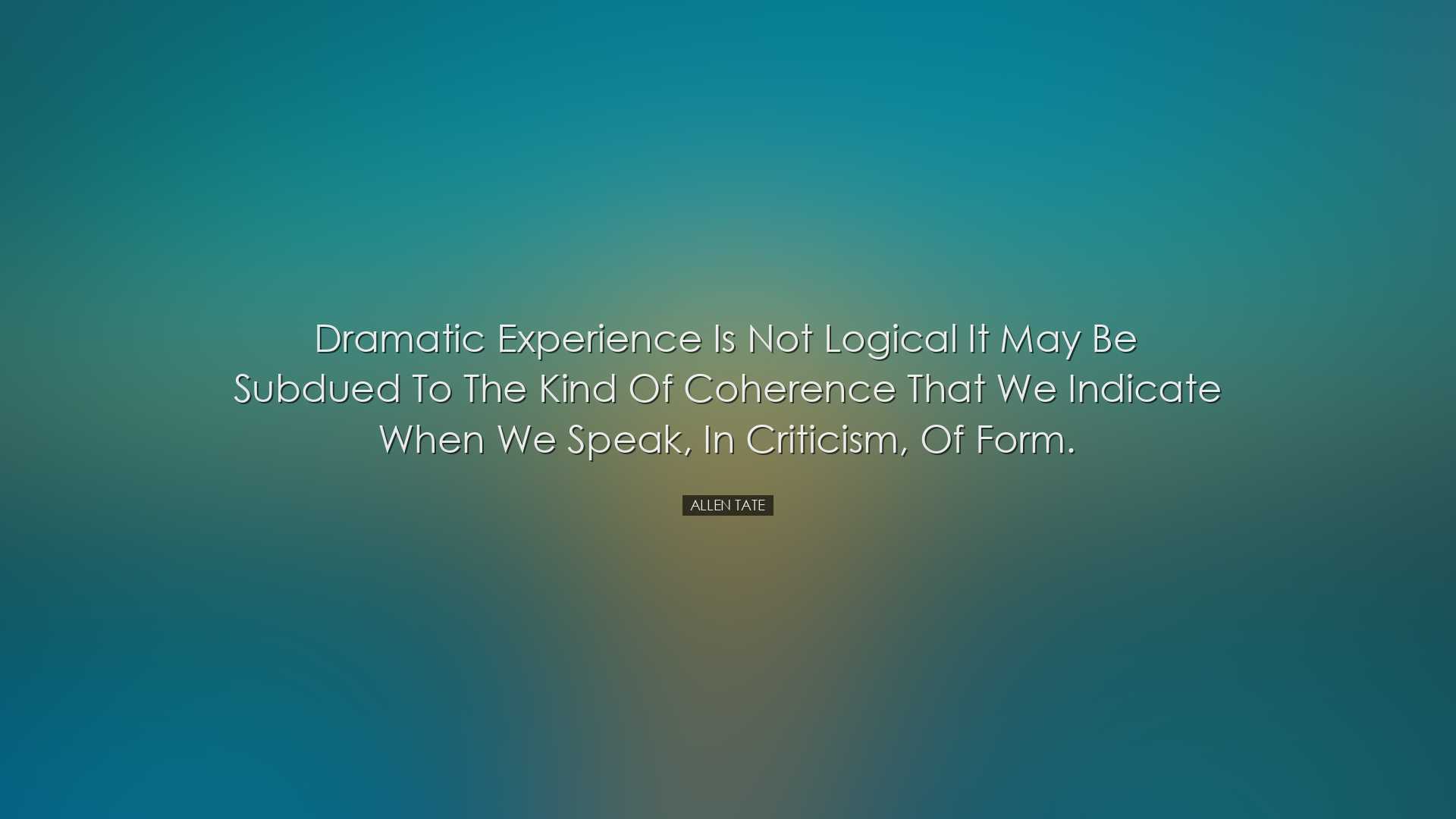 Dramatic experience is not logical it may be subdued to the kind o