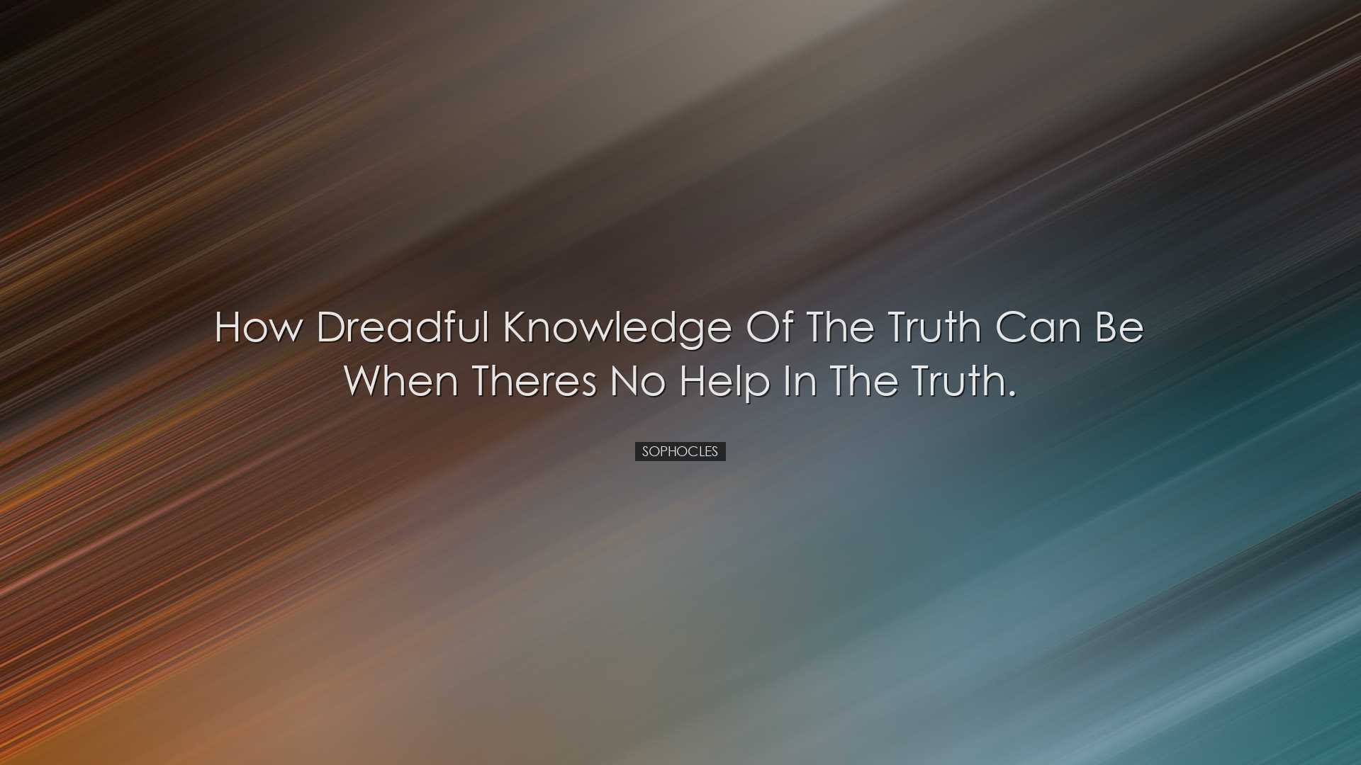 How dreadful knowledge of the truth can be when theres no help in