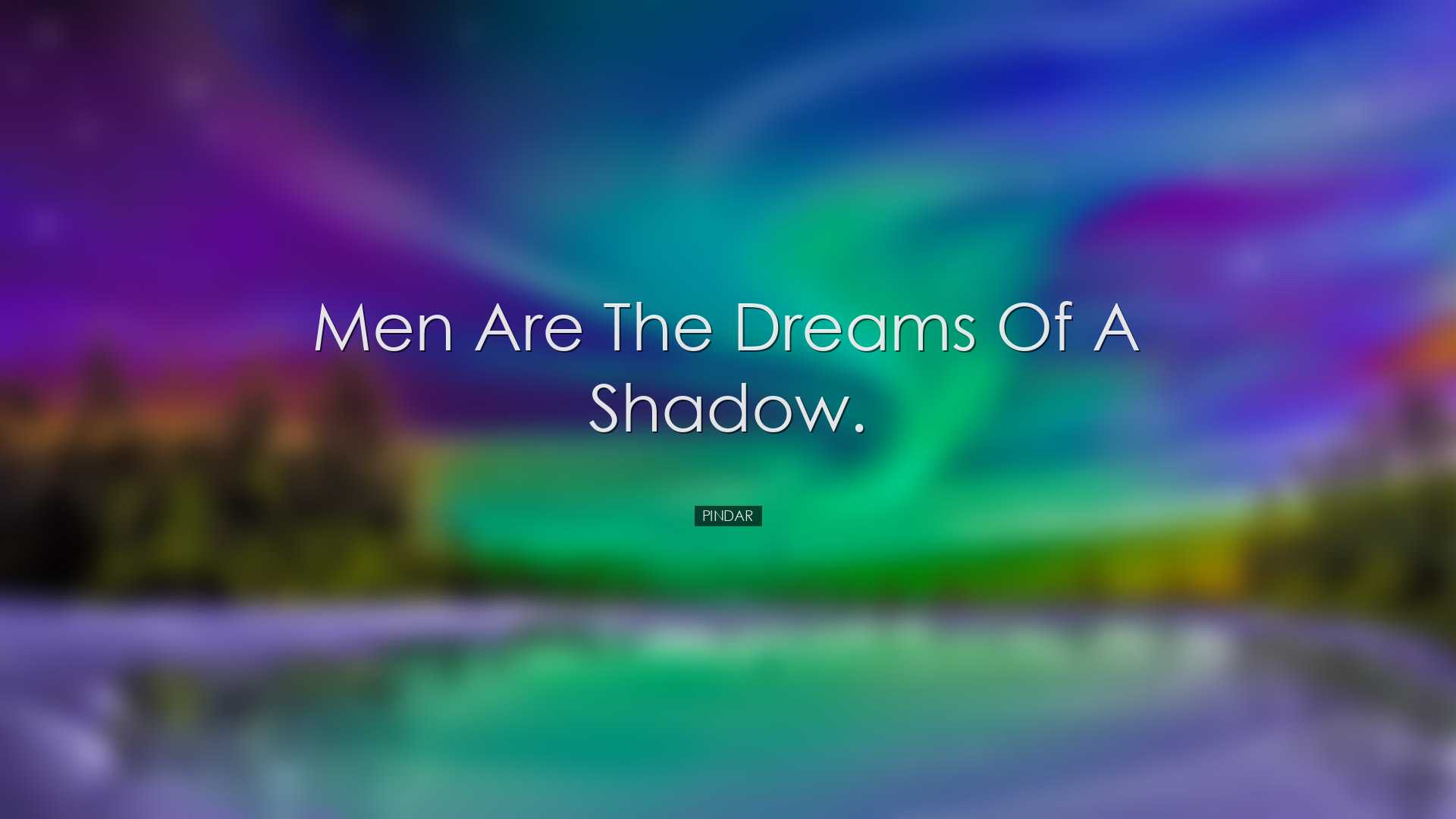 Men are the dreams of a shadow. - Pindar