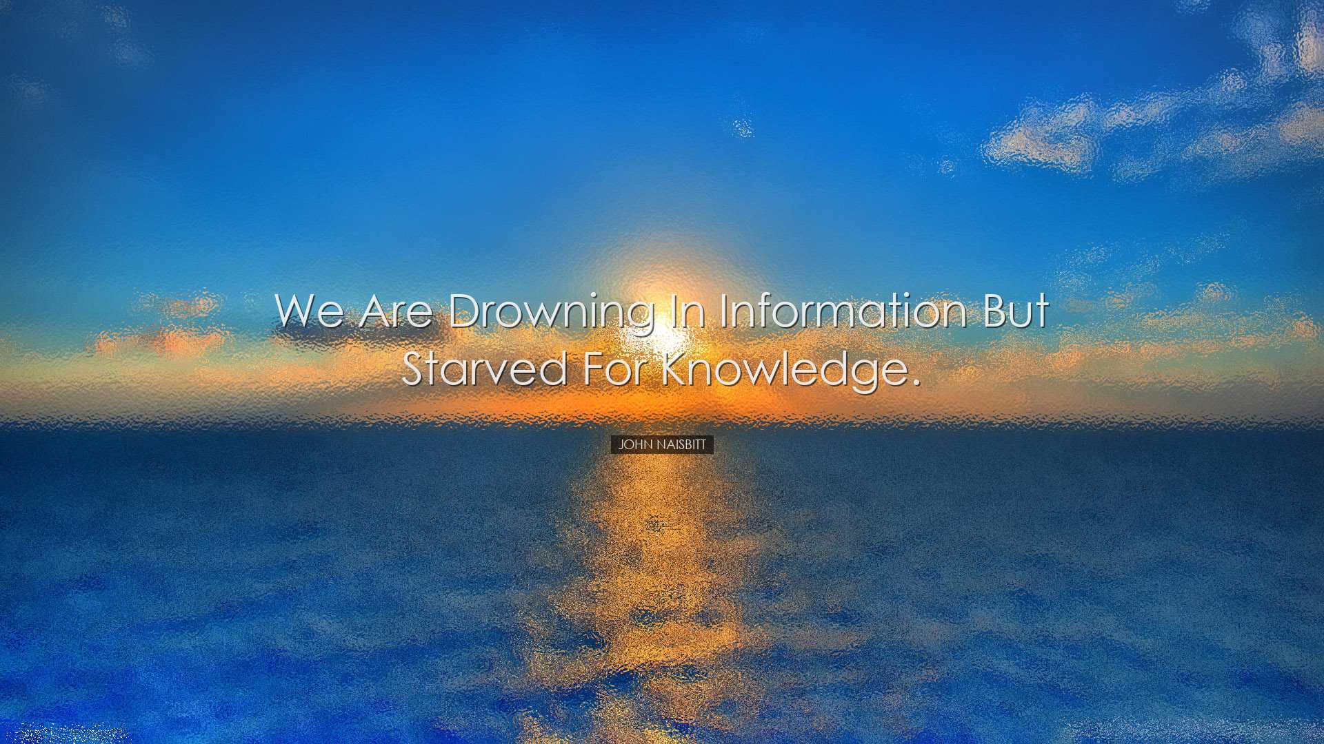 We are drowning in information but starved for knowledge. - John N