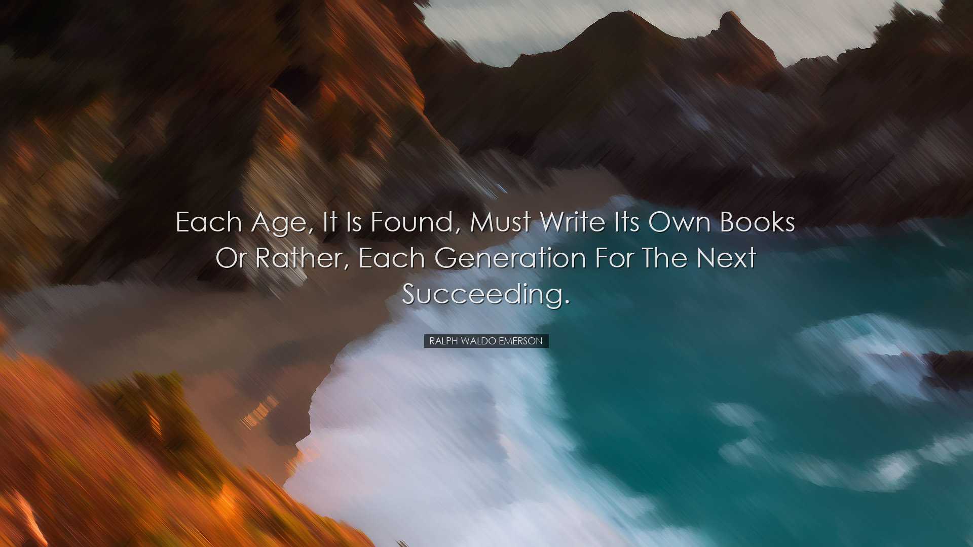 Each age, it is found, must write its own books or rather, each ge