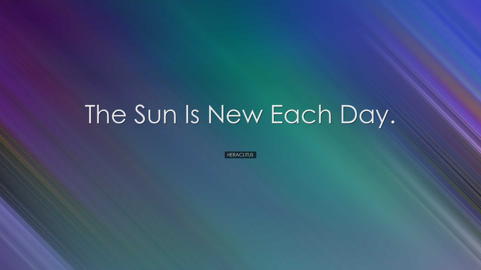 The sun is new each day. - Heraclitus