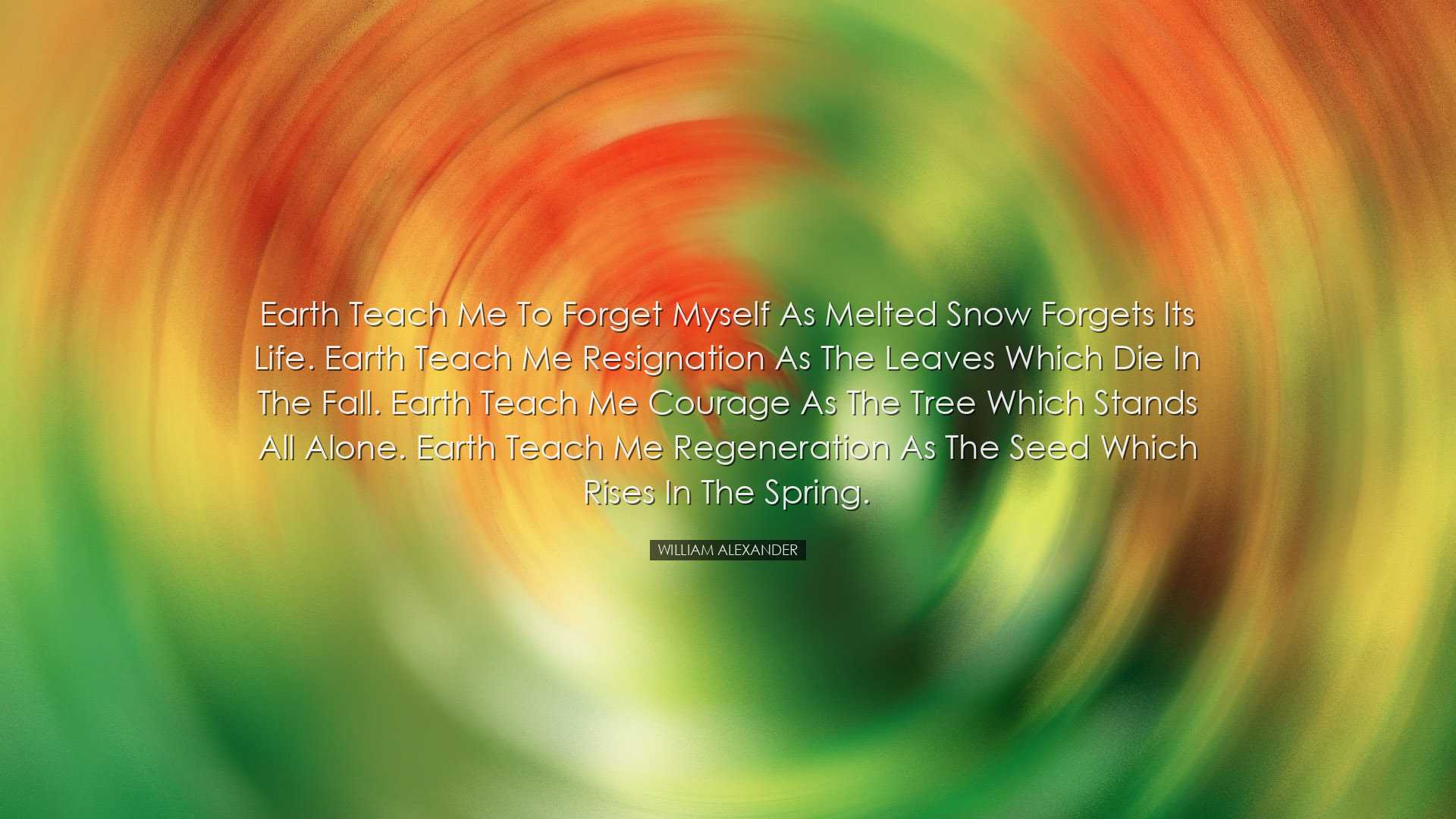 Earth teach me to forget myself as melted snow forgets its life. E
