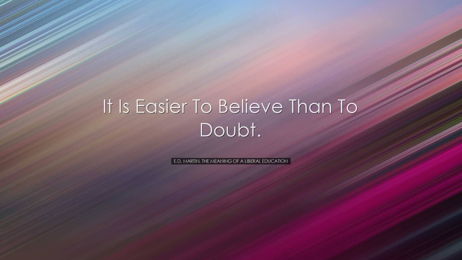It is easier to believe than to doubt. - E.D. Martin, The Meaning