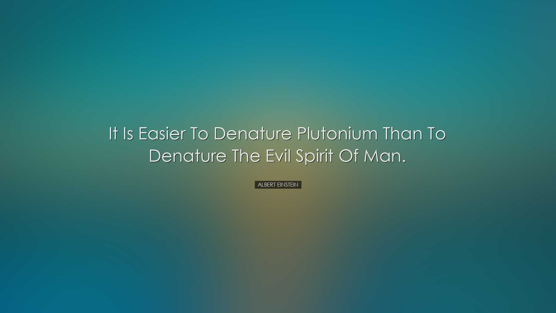 It is easier to denature plutonium than to denature the evil spiri