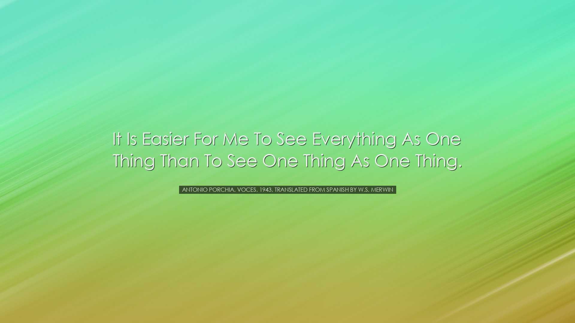 It is easier for me to see everything as one thing than to see one