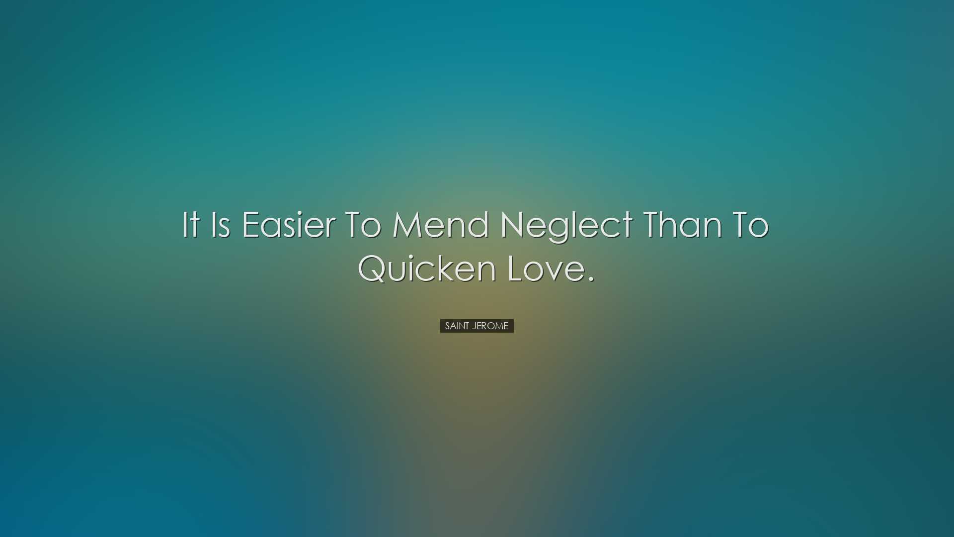 It is easier to mend neglect than to quicken love. - Saint Jerome