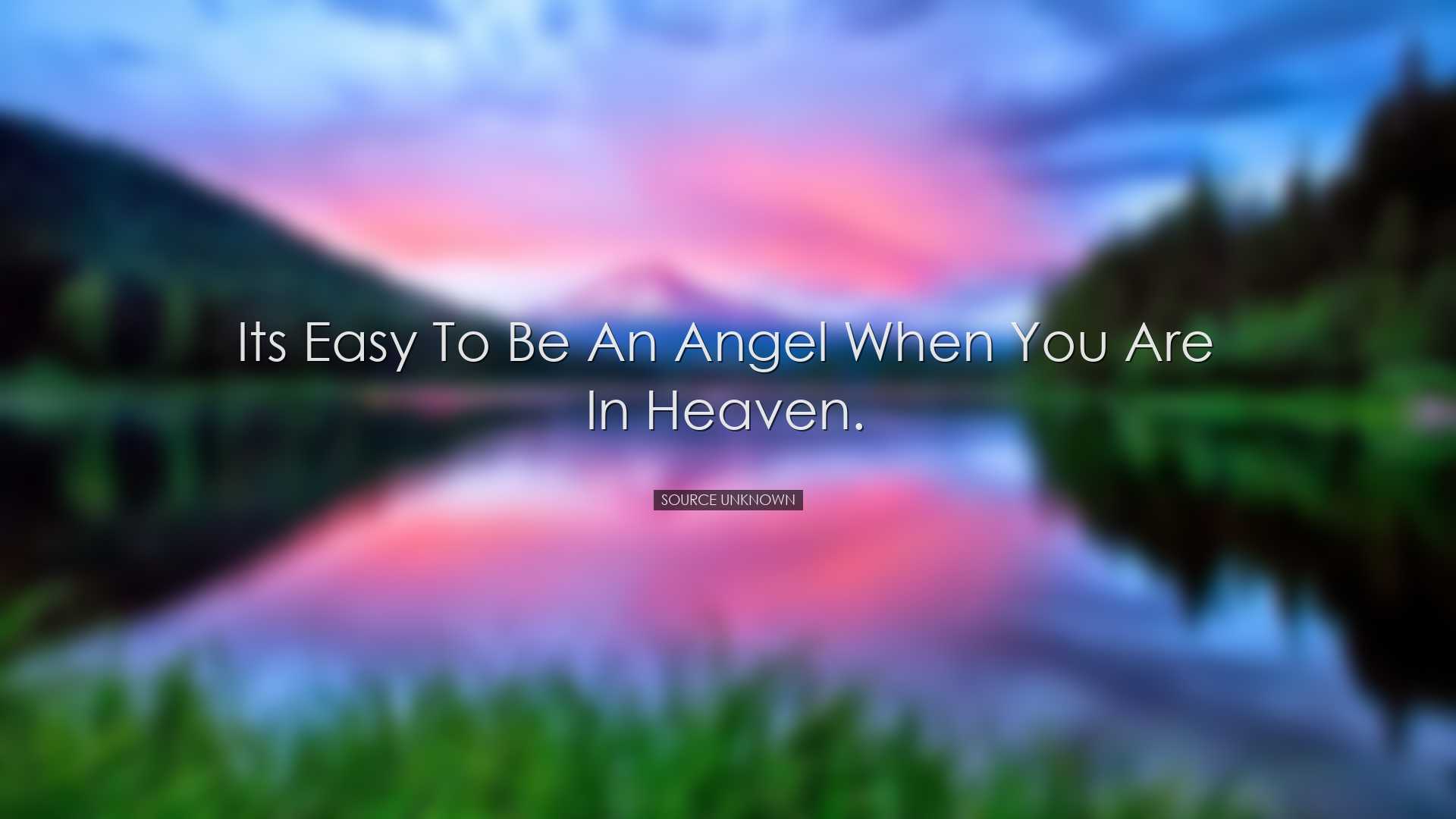 Its easy to be an angel when you are in heaven. - Source Unknown