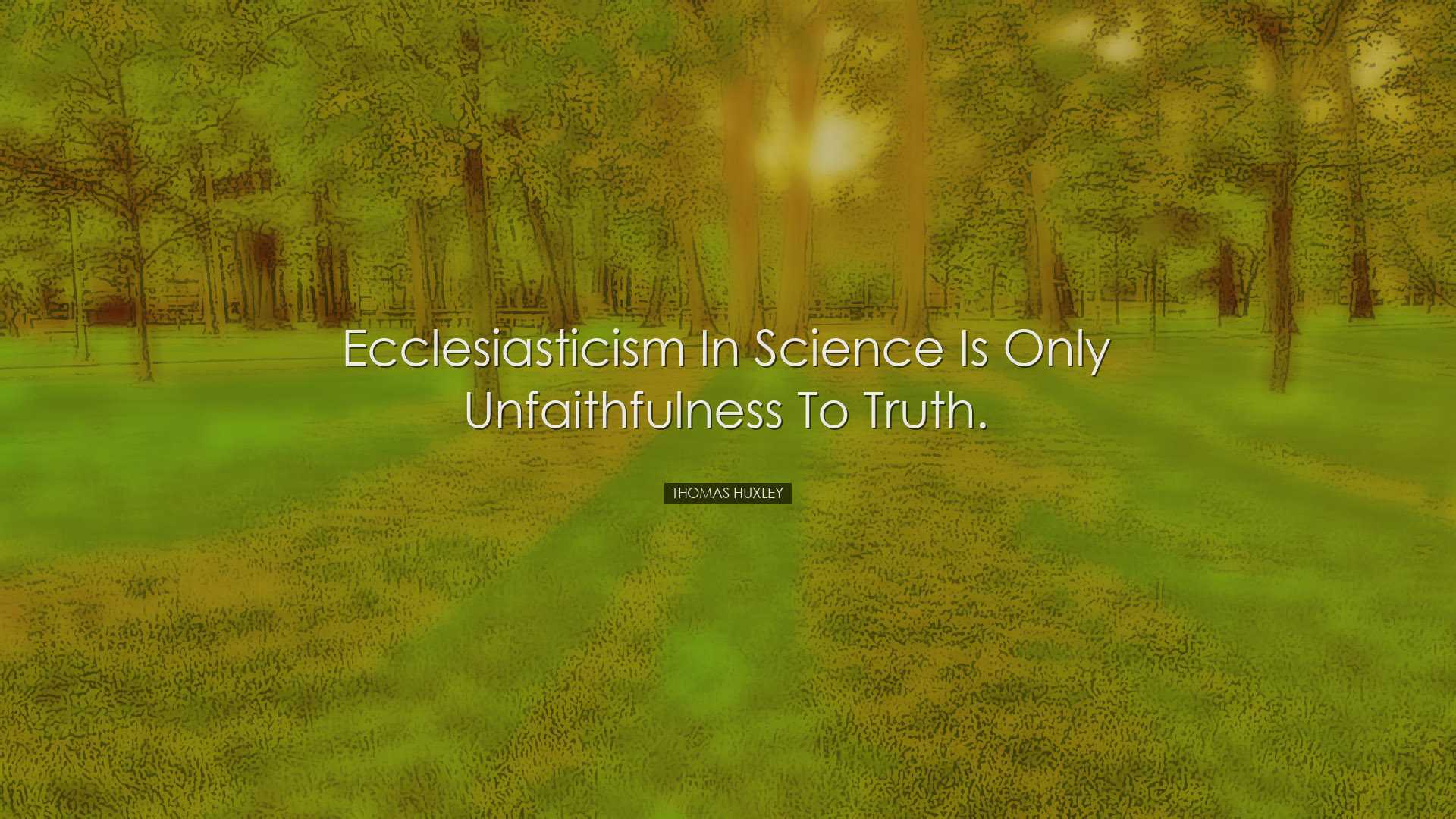 Ecclesiasticism in science is only unfaithfulness to truth. - Thom
